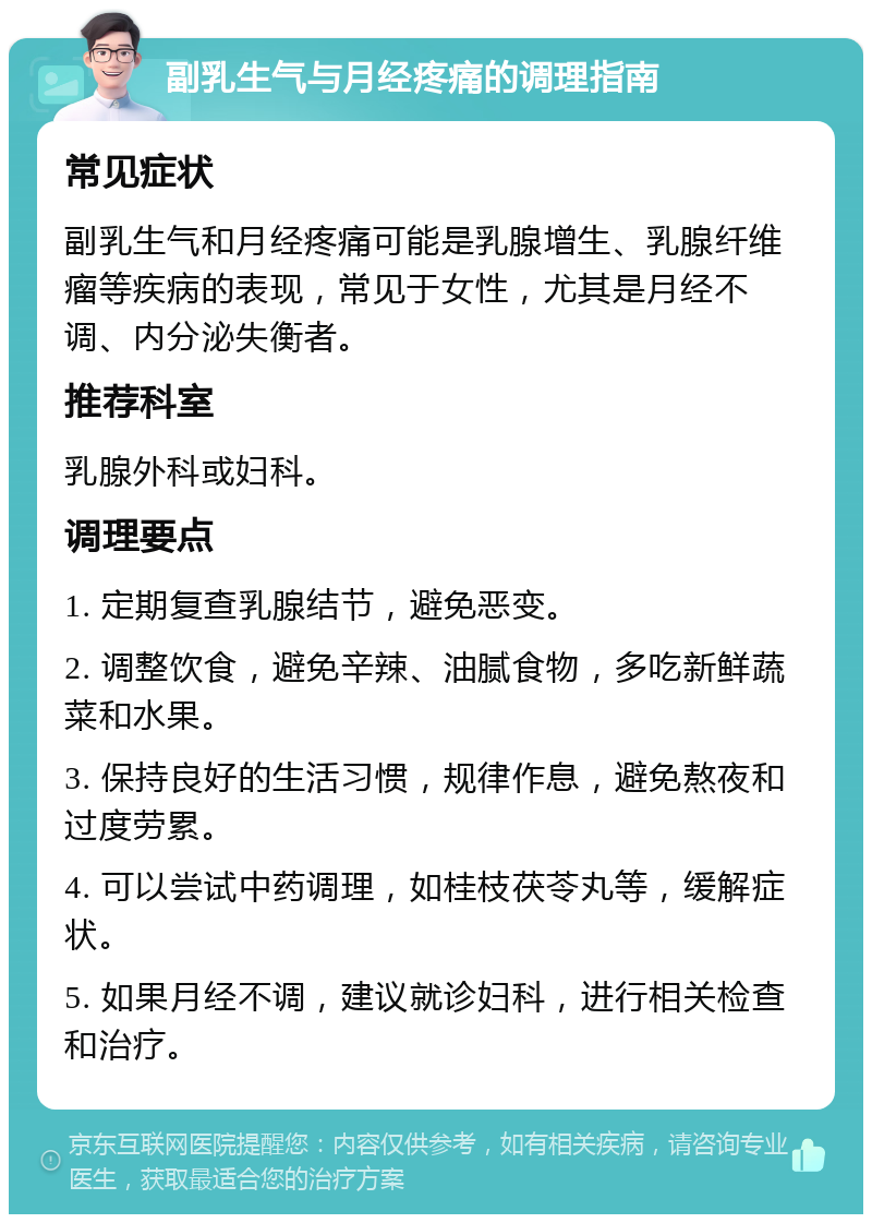 副乳生气与月经疼痛的调理指南 常见症状 副乳生气和月经疼痛可能是乳腺增生、乳腺纤维瘤等疾病的表现，常见于女性，尤其是月经不调、内分泌失衡者。 推荐科室 乳腺外科或妇科。 调理要点 1. 定期复查乳腺结节，避免恶变。 2. 调整饮食，避免辛辣、油腻食物，多吃新鲜蔬菜和水果。 3. 保持良好的生活习惯，规律作息，避免熬夜和过度劳累。 4. 可以尝试中药调理，如桂枝茯苓丸等，缓解症状。 5. 如果月经不调，建议就诊妇科，进行相关检查和治疗。