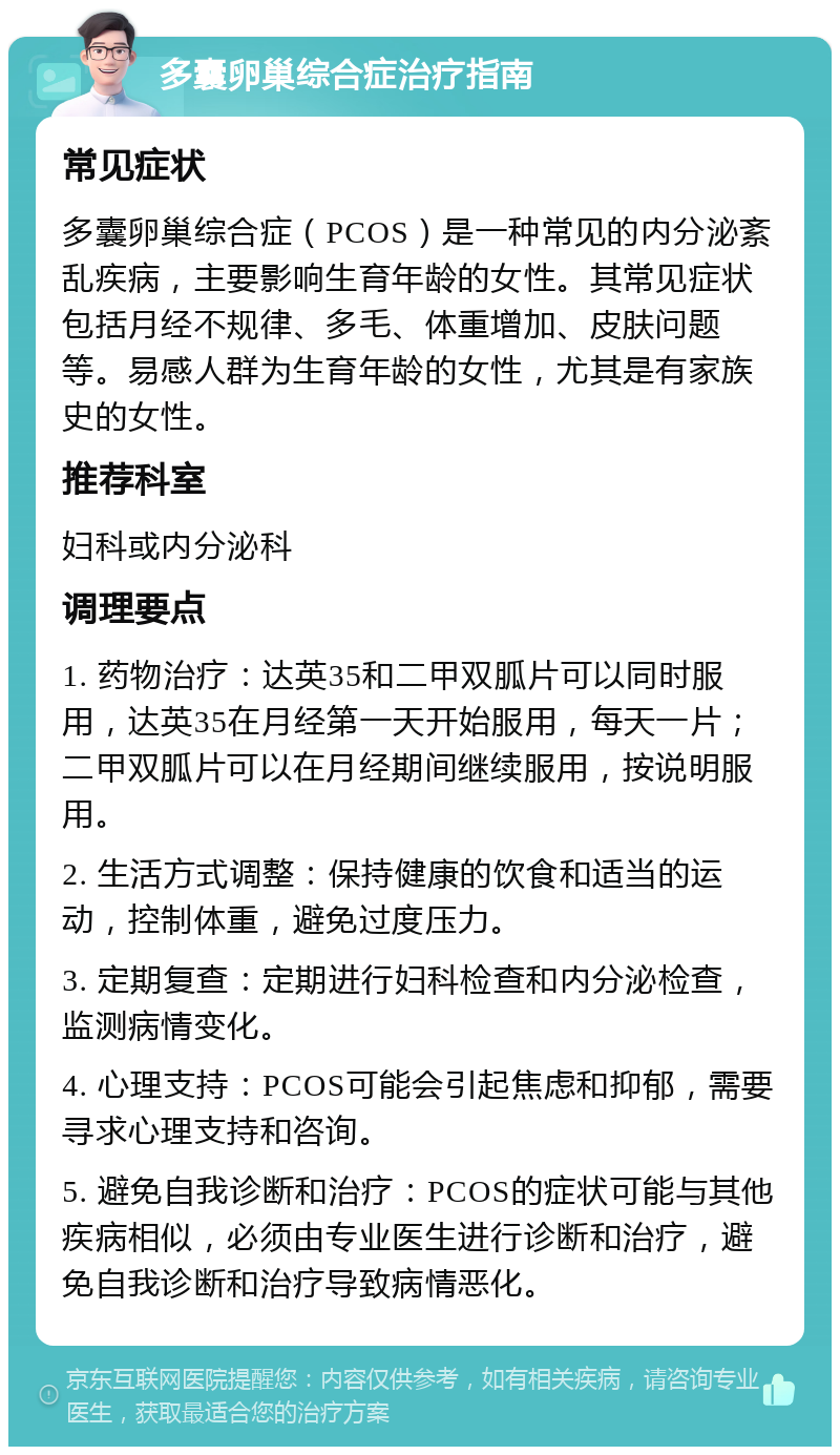 多囊卵巢综合症治疗指南 常见症状 多囊卵巢综合症（PCOS）是一种常见的内分泌紊乱疾病，主要影响生育年龄的女性。其常见症状包括月经不规律、多毛、体重增加、皮肤问题等。易感人群为生育年龄的女性，尤其是有家族史的女性。 推荐科室 妇科或内分泌科 调理要点 1. 药物治疗：达英35和二甲双胍片可以同时服用，达英35在月经第一天开始服用，每天一片；二甲双胍片可以在月经期间继续服用，按说明服用。 2. 生活方式调整：保持健康的饮食和适当的运动，控制体重，避免过度压力。 3. 定期复查：定期进行妇科检查和内分泌检查，监测病情变化。 4. 心理支持：PCOS可能会引起焦虑和抑郁，需要寻求心理支持和咨询。 5. 避免自我诊断和治疗：PCOS的症状可能与其他疾病相似，必须由专业医生进行诊断和治疗，避免自我诊断和治疗导致病情恶化。