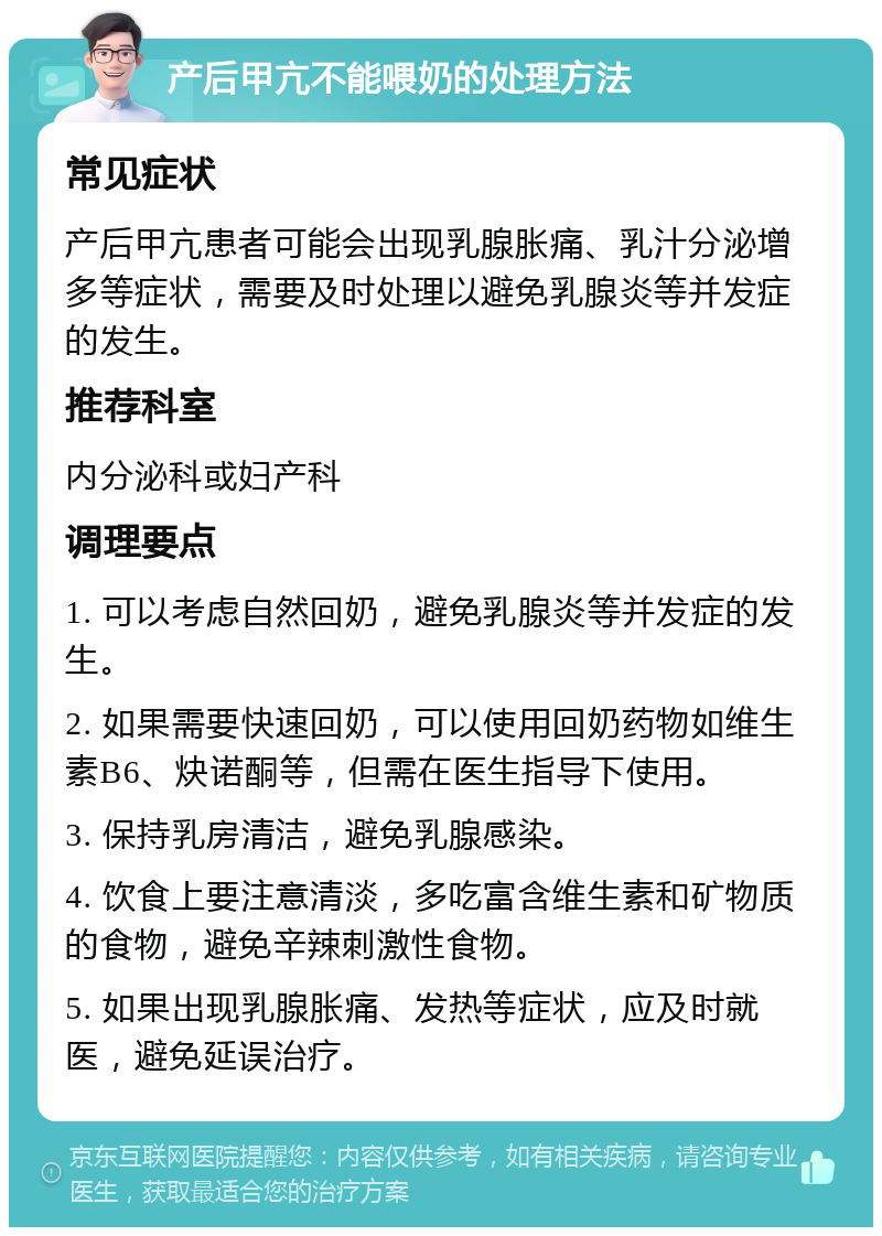 产后甲亢不能喂奶的处理方法 常见症状 产后甲亢患者可能会出现乳腺胀痛、乳汁分泌增多等症状，需要及时处理以避免乳腺炎等并发症的发生。 推荐科室 内分泌科或妇产科 调理要点 1. 可以考虑自然回奶，避免乳腺炎等并发症的发生。 2. 如果需要快速回奶，可以使用回奶药物如维生素B6、炔诺酮等，但需在医生指导下使用。 3. 保持乳房清洁，避免乳腺感染。 4. 饮食上要注意清淡，多吃富含维生素和矿物质的食物，避免辛辣刺激性食物。 5. 如果出现乳腺胀痛、发热等症状，应及时就医，避免延误治疗。