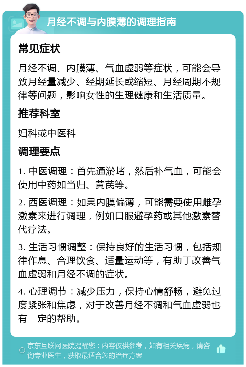 月经不调与内膜薄的调理指南 常见症状 月经不调、内膜薄、气血虚弱等症状，可能会导致月经量减少、经期延长或缩短、月经周期不规律等问题，影响女性的生理健康和生活质量。 推荐科室 妇科或中医科 调理要点 1. 中医调理：首先通淤堵，然后补气血，可能会使用中药如当归、黄芪等。 2. 西医调理：如果内膜偏薄，可能需要使用雌孕激素来进行调理，例如口服避孕药或其他激素替代疗法。 3. 生活习惯调整：保持良好的生活习惯，包括规律作息、合理饮食、适量运动等，有助于改善气血虚弱和月经不调的症状。 4. 心理调节：减少压力，保持心情舒畅，避免过度紧张和焦虑，对于改善月经不调和气血虚弱也有一定的帮助。