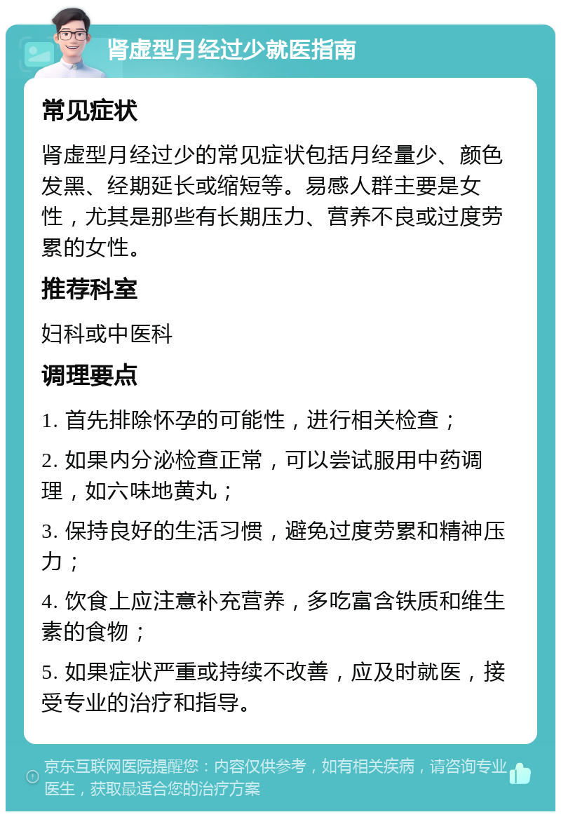 肾虚型月经过少就医指南 常见症状 肾虚型月经过少的常见症状包括月经量少、颜色发黑、经期延长或缩短等。易感人群主要是女性，尤其是那些有长期压力、营养不良或过度劳累的女性。 推荐科室 妇科或中医科 调理要点 1. 首先排除怀孕的可能性，进行相关检查； 2. 如果内分泌检查正常，可以尝试服用中药调理，如六味地黄丸； 3. 保持良好的生活习惯，避免过度劳累和精神压力； 4. 饮食上应注意补充营养，多吃富含铁质和维生素的食物； 5. 如果症状严重或持续不改善，应及时就医，接受专业的治疗和指导。