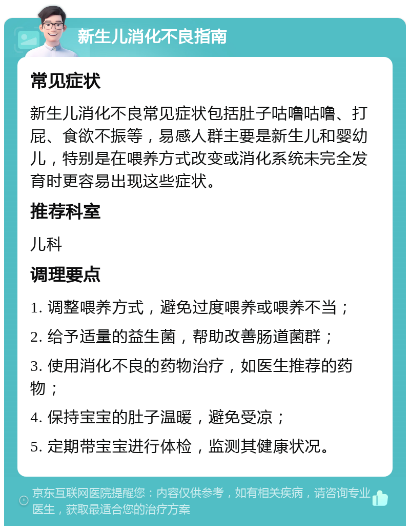 新生儿消化不良指南 常见症状 新生儿消化不良常见症状包括肚子咕噜咕噜、打屁、食欲不振等，易感人群主要是新生儿和婴幼儿，特别是在喂养方式改变或消化系统未完全发育时更容易出现这些症状。 推荐科室 儿科 调理要点 1. 调整喂养方式，避免过度喂养或喂养不当； 2. 给予适量的益生菌，帮助改善肠道菌群； 3. 使用消化不良的药物治疗，如医生推荐的药物； 4. 保持宝宝的肚子温暖，避免受凉； 5. 定期带宝宝进行体检，监测其健康状况。