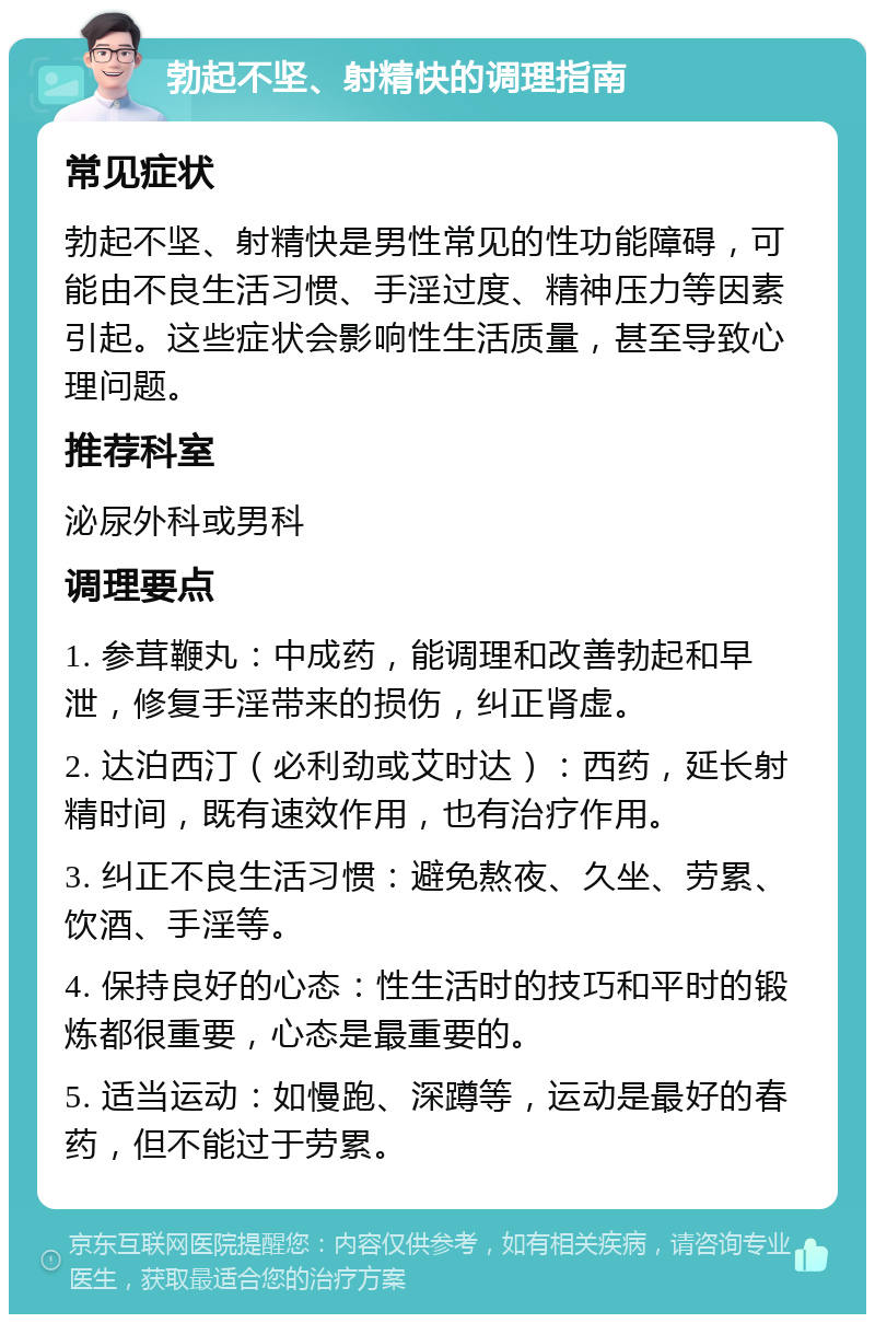 勃起不坚、射精快的调理指南 常见症状 勃起不坚、射精快是男性常见的性功能障碍，可能由不良生活习惯、手淫过度、精神压力等因素引起。这些症状会影响性生活质量，甚至导致心理问题。 推荐科室 泌尿外科或男科 调理要点 1. 参茸鞭丸：中成药，能调理和改善勃起和早泄，修复手淫带来的损伤，纠正肾虚。 2. 达泊西汀（必利劲或艾时达）：西药，延长射精时间，既有速效作用，也有治疗作用。 3. 纠正不良生活习惯：避免熬夜、久坐、劳累、饮酒、手淫等。 4. 保持良好的心态：性生活时的技巧和平时的锻炼都很重要，心态是最重要的。 5. 适当运动：如慢跑、深蹲等，运动是最好的春药，但不能过于劳累。