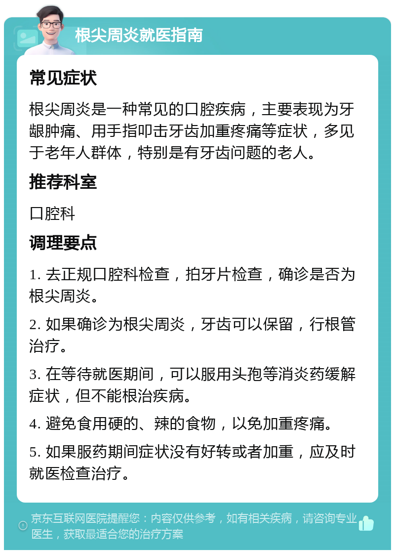 根尖周炎就医指南 常见症状 根尖周炎是一种常见的口腔疾病，主要表现为牙龈肿痛、用手指叩击牙齿加重疼痛等症状，多见于老年人群体，特别是有牙齿问题的老人。 推荐科室 口腔科 调理要点 1. 去正规口腔科检查，拍牙片检查，确诊是否为根尖周炎。 2. 如果确诊为根尖周炎，牙齿可以保留，行根管治疗。 3. 在等待就医期间，可以服用头孢等消炎药缓解症状，但不能根治疾病。 4. 避免食用硬的、辣的食物，以免加重疼痛。 5. 如果服药期间症状没有好转或者加重，应及时就医检查治疗。