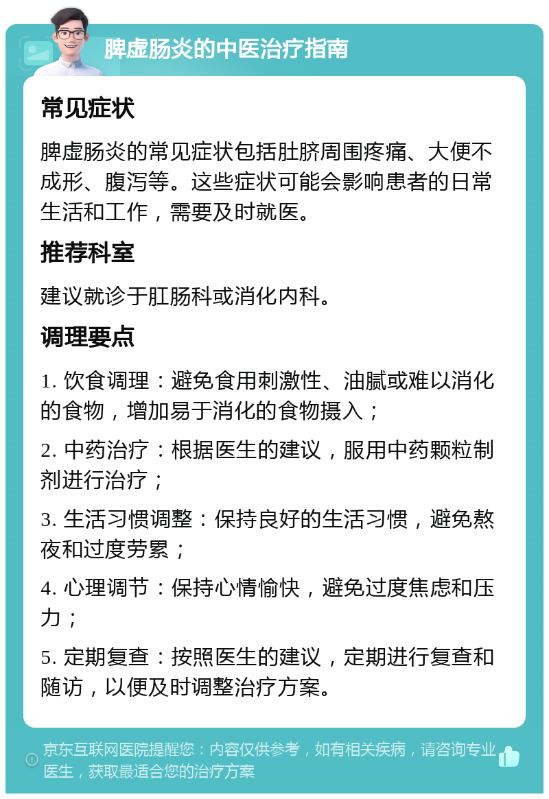 脾虚肠炎的中医治疗指南 常见症状 脾虚肠炎的常见症状包括肚脐周围疼痛、大便不成形、腹泻等。这些症状可能会影响患者的日常生活和工作，需要及时就医。 推荐科室 建议就诊于肛肠科或消化内科。 调理要点 1. 饮食调理：避免食用刺激性、油腻或难以消化的食物，增加易于消化的食物摄入； 2. 中药治疗：根据医生的建议，服用中药颗粒制剂进行治疗； 3. 生活习惯调整：保持良好的生活习惯，避免熬夜和过度劳累； 4. 心理调节：保持心情愉快，避免过度焦虑和压力； 5. 定期复查：按照医生的建议，定期进行复查和随访，以便及时调整治疗方案。