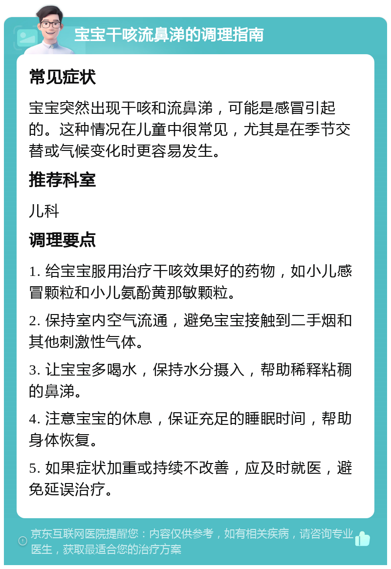 宝宝干咳流鼻涕的调理指南 常见症状 宝宝突然出现干咳和流鼻涕，可能是感冒引起的。这种情况在儿童中很常见，尤其是在季节交替或气候变化时更容易发生。 推荐科室 儿科 调理要点 1. 给宝宝服用治疗干咳效果好的药物，如小儿感冒颗粒和小儿氨酚黄那敏颗粒。 2. 保持室内空气流通，避免宝宝接触到二手烟和其他刺激性气体。 3. 让宝宝多喝水，保持水分摄入，帮助稀释粘稠的鼻涕。 4. 注意宝宝的休息，保证充足的睡眠时间，帮助身体恢复。 5. 如果症状加重或持续不改善，应及时就医，避免延误治疗。