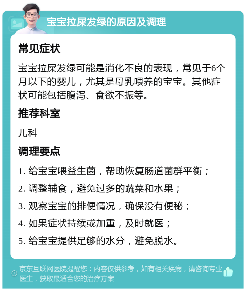 宝宝拉屎发绿的原因及调理 常见症状 宝宝拉屎发绿可能是消化不良的表现，常见于6个月以下的婴儿，尤其是母乳喂养的宝宝。其他症状可能包括腹泻、食欲不振等。 推荐科室 儿科 调理要点 1. 给宝宝喂益生菌，帮助恢复肠道菌群平衡； 2. 调整辅食，避免过多的蔬菜和水果； 3. 观察宝宝的排便情况，确保没有便秘； 4. 如果症状持续或加重，及时就医； 5. 给宝宝提供足够的水分，避免脱水。