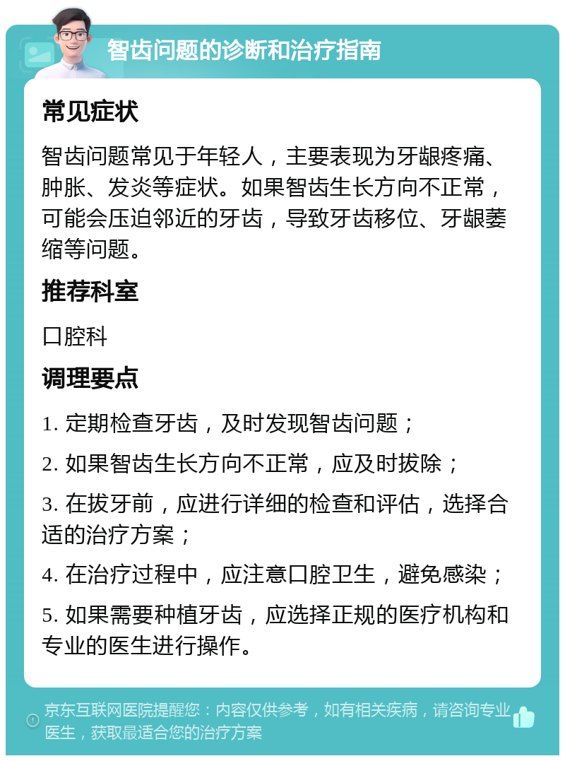 智齿问题的诊断和治疗指南 常见症状 智齿问题常见于年轻人，主要表现为牙龈疼痛、肿胀、发炎等症状。如果智齿生长方向不正常，可能会压迫邻近的牙齿，导致牙齿移位、牙龈萎缩等问题。 推荐科室 口腔科 调理要点 1. 定期检查牙齿，及时发现智齿问题； 2. 如果智齿生长方向不正常，应及时拔除； 3. 在拔牙前，应进行详细的检查和评估，选择合适的治疗方案； 4. 在治疗过程中，应注意口腔卫生，避免感染； 5. 如果需要种植牙齿，应选择正规的医疗机构和专业的医生进行操作。