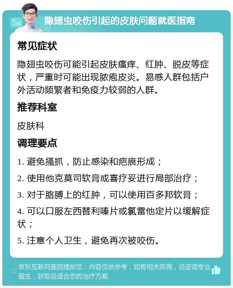 隐翅虫咬伤引起的皮肤问题就医指南 常见症状 隐翅虫咬伤可能引起皮肤瘙痒、红肿、脱皮等症状，严重时可能出现脓疱皮炎。易感人群包括户外活动频繁者和免疫力较弱的人群。 推荐科室 皮肤科 调理要点 1. 避免搔抓，防止感染和疤痕形成； 2. 使用他克莫司软膏或喜疗妥进行局部治疗； 3. 对于胳膊上的红肿，可以使用百多邦软膏； 4. 可以口服左西替利嗪片或氯雷他定片以缓解症状； 5. 注意个人卫生，避免再次被咬伤。