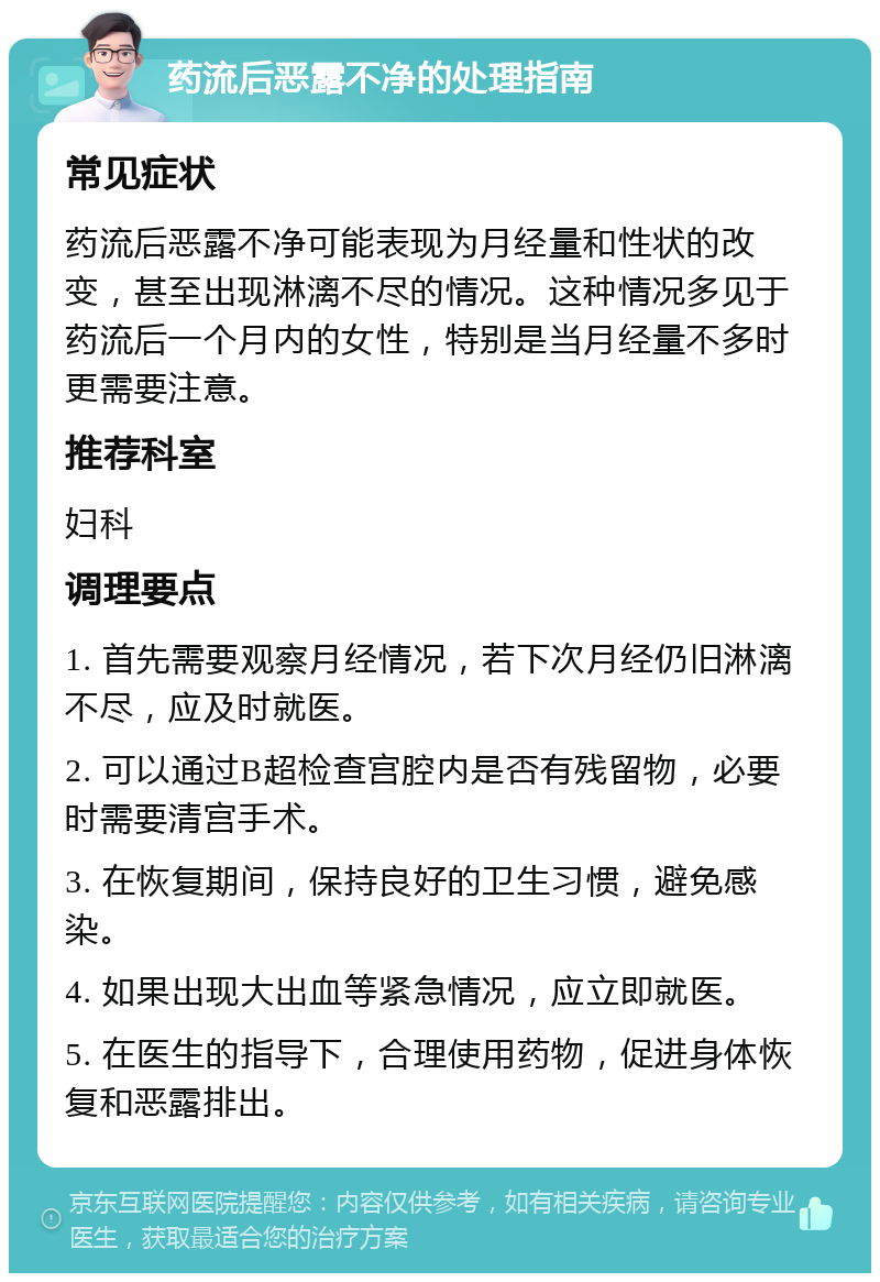 药流后恶露不净的处理指南 常见症状 药流后恶露不净可能表现为月经量和性状的改变，甚至出现淋漓不尽的情况。这种情况多见于药流后一个月内的女性，特别是当月经量不多时更需要注意。 推荐科室 妇科 调理要点 1. 首先需要观察月经情况，若下次月经仍旧淋漓不尽，应及时就医。 2. 可以通过B超检查宫腔内是否有残留物，必要时需要清宫手术。 3. 在恢复期间，保持良好的卫生习惯，避免感染。 4. 如果出现大出血等紧急情况，应立即就医。 5. 在医生的指导下，合理使用药物，促进身体恢复和恶露排出。