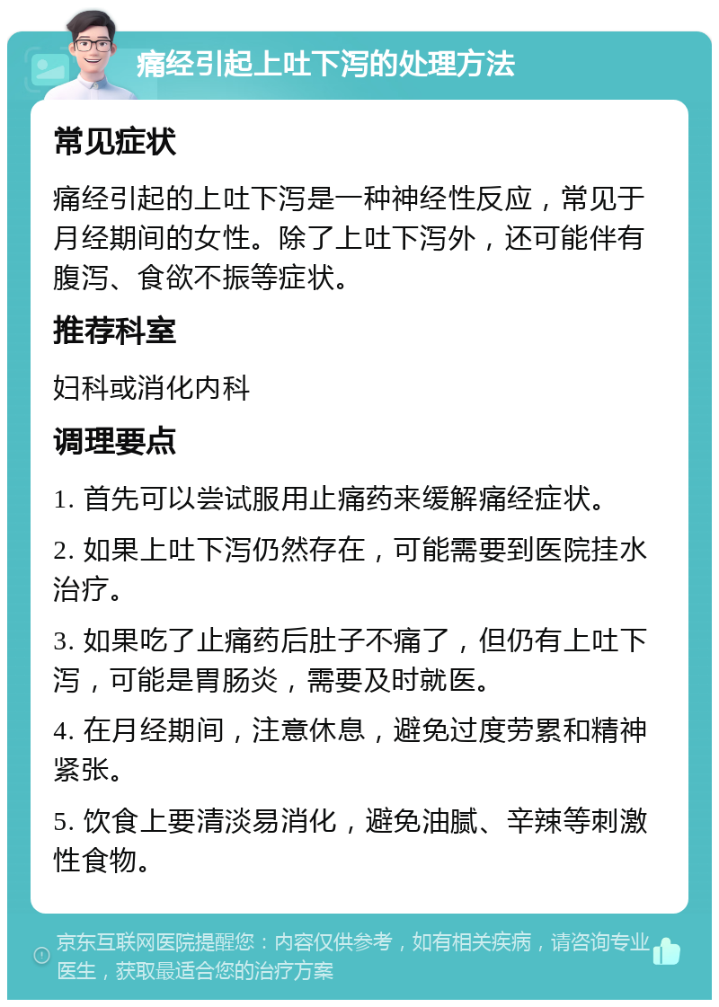 痛经引起上吐下泻的处理方法 常见症状 痛经引起的上吐下泻是一种神经性反应，常见于月经期间的女性。除了上吐下泻外，还可能伴有腹泻、食欲不振等症状。 推荐科室 妇科或消化内科 调理要点 1. 首先可以尝试服用止痛药来缓解痛经症状。 2. 如果上吐下泻仍然存在，可能需要到医院挂水治疗。 3. 如果吃了止痛药后肚子不痛了，但仍有上吐下泻，可能是胃肠炎，需要及时就医。 4. 在月经期间，注意休息，避免过度劳累和精神紧张。 5. 饮食上要清淡易消化，避免油腻、辛辣等刺激性食物。