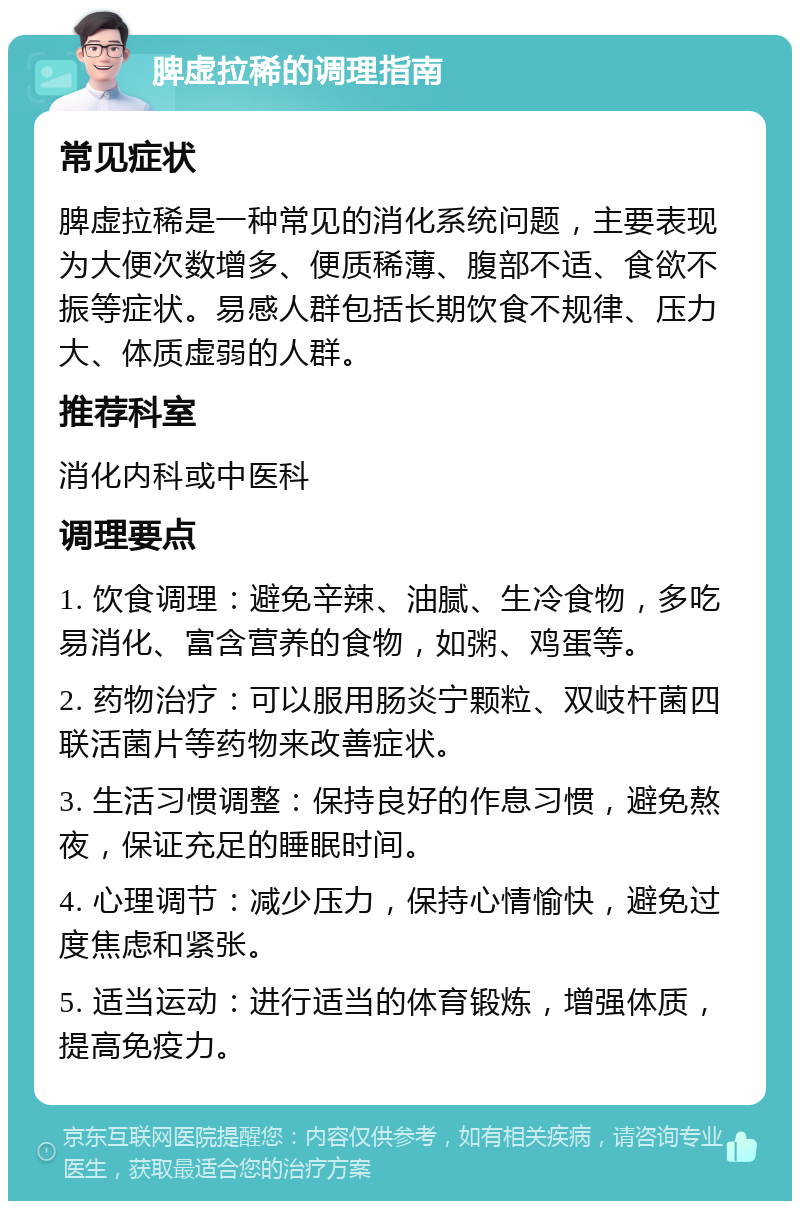 脾虚拉稀的调理指南 常见症状 脾虚拉稀是一种常见的消化系统问题，主要表现为大便次数增多、便质稀薄、腹部不适、食欲不振等症状。易感人群包括长期饮食不规律、压力大、体质虚弱的人群。 推荐科室 消化内科或中医科 调理要点 1. 饮食调理：避免辛辣、油腻、生冷食物，多吃易消化、富含营养的食物，如粥、鸡蛋等。 2. 药物治疗：可以服用肠炎宁颗粒、双岐杆菌四联活菌片等药物来改善症状。 3. 生活习惯调整：保持良好的作息习惯，避免熬夜，保证充足的睡眠时间。 4. 心理调节：减少压力，保持心情愉快，避免过度焦虑和紧张。 5. 适当运动：进行适当的体育锻炼，增强体质，提高免疫力。