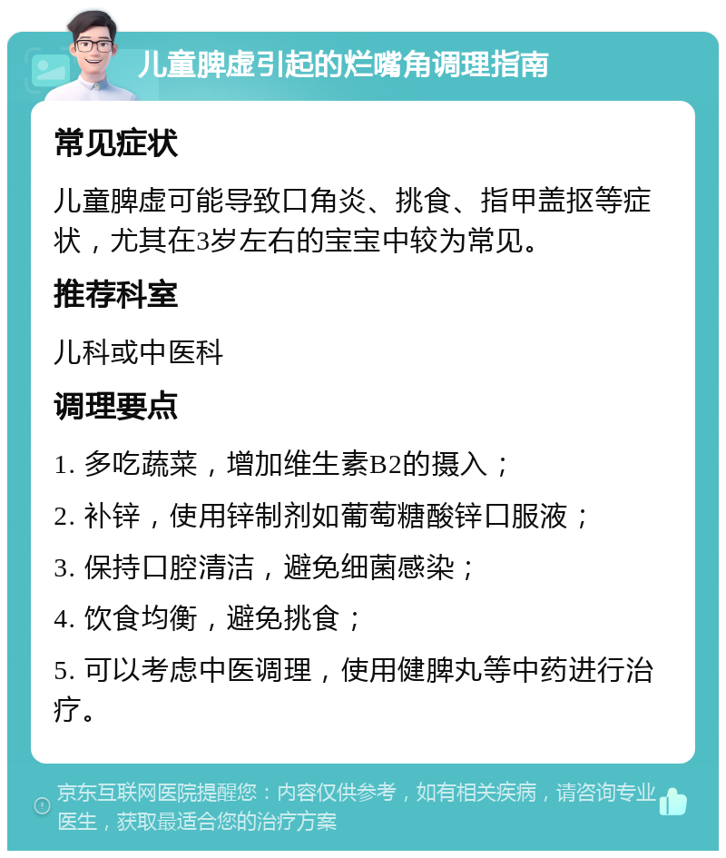 儿童脾虚引起的烂嘴角调理指南 常见症状 儿童脾虚可能导致口角炎、挑食、指甲盖抠等症状，尤其在3岁左右的宝宝中较为常见。 推荐科室 儿科或中医科 调理要点 1. 多吃蔬菜，增加维生素B2的摄入； 2. 补锌，使用锌制剂如葡萄糖酸锌口服液； 3. 保持口腔清洁，避免细菌感染； 4. 饮食均衡，避免挑食； 5. 可以考虑中医调理，使用健脾丸等中药进行治疗。