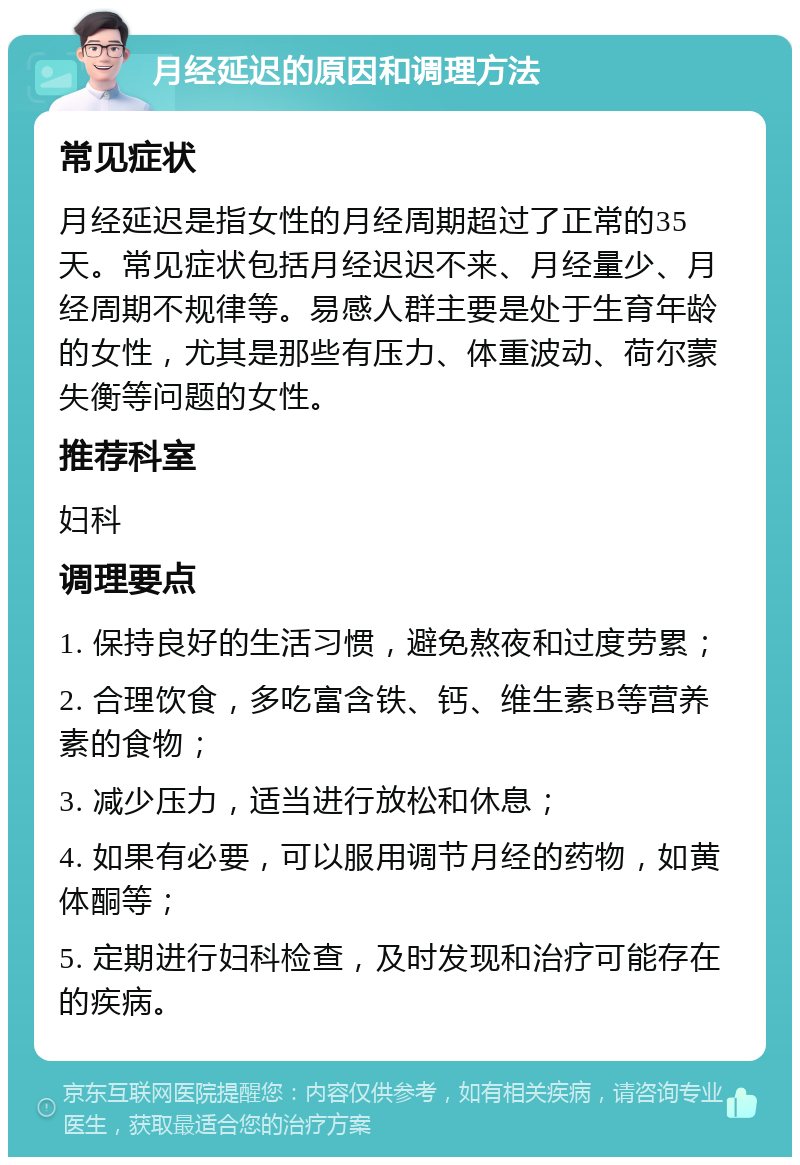 月经延迟的原因和调理方法 常见症状 月经延迟是指女性的月经周期超过了正常的35天。常见症状包括月经迟迟不来、月经量少、月经周期不规律等。易感人群主要是处于生育年龄的女性，尤其是那些有压力、体重波动、荷尔蒙失衡等问题的女性。 推荐科室 妇科 调理要点 1. 保持良好的生活习惯，避免熬夜和过度劳累； 2. 合理饮食，多吃富含铁、钙、维生素B等营养素的食物； 3. 减少压力，适当进行放松和休息； 4. 如果有必要，可以服用调节月经的药物，如黄体酮等； 5. 定期进行妇科检查，及时发现和治疗可能存在的疾病。