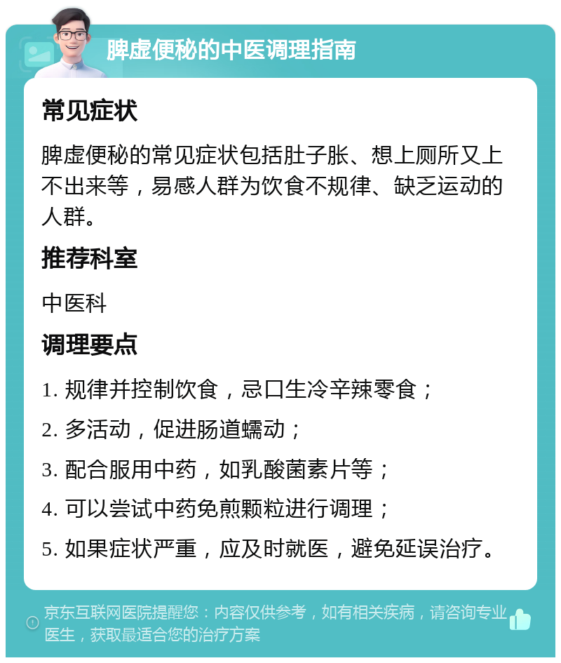 脾虚便秘的中医调理指南 常见症状 脾虚便秘的常见症状包括肚子胀、想上厕所又上不出来等，易感人群为饮食不规律、缺乏运动的人群。 推荐科室 中医科 调理要点 1. 规律并控制饮食，忌口生冷辛辣零食； 2. 多活动，促进肠道蠕动； 3. 配合服用中药，如乳酸菌素片等； 4. 可以尝试中药免煎颗粒进行调理； 5. 如果症状严重，应及时就医，避免延误治疗。