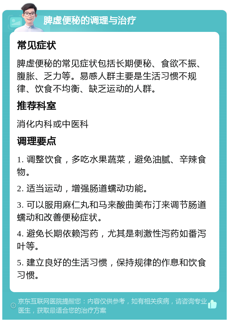 脾虚便秘的调理与治疗 常见症状 脾虚便秘的常见症状包括长期便秘、食欲不振、腹胀、乏力等。易感人群主要是生活习惯不规律、饮食不均衡、缺乏运动的人群。 推荐科室 消化内科或中医科 调理要点 1. 调整饮食，多吃水果蔬菜，避免油腻、辛辣食物。 2. 适当运动，增强肠道蠕动功能。 3. 可以服用麻仁丸和马来酸曲美布汀来调节肠道蠕动和改善便秘症状。 4. 避免长期依赖泻药，尤其是刺激性泻药如番泻叶等。 5. 建立良好的生活习惯，保持规律的作息和饮食习惯。