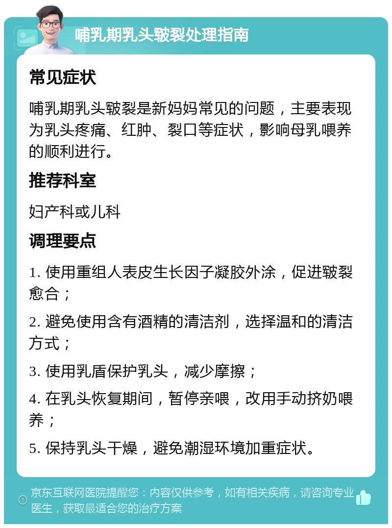 哺乳期乳头皲裂处理指南 常见症状 哺乳期乳头皲裂是新妈妈常见的问题，主要表现为乳头疼痛、红肿、裂口等症状，影响母乳喂养的顺利进行。 推荐科室 妇产科或儿科 调理要点 1. 使用重组人表皮生长因子凝胶外涂，促进皲裂愈合； 2. 避免使用含有酒精的清洁剂，选择温和的清洁方式； 3. 使用乳盾保护乳头，减少摩擦； 4. 在乳头恢复期间，暂停亲喂，改用手动挤奶喂养； 5. 保持乳头干燥，避免潮湿环境加重症状。