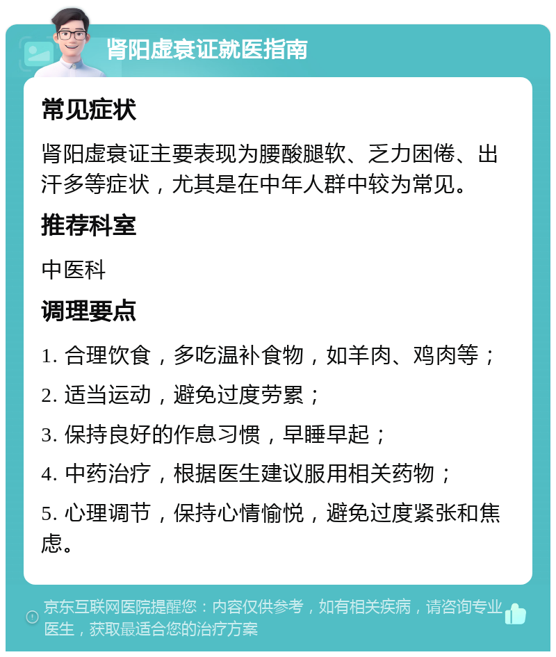 肾阳虚衰证就医指南 常见症状 肾阳虚衰证主要表现为腰酸腿软、乏力困倦、出汗多等症状，尤其是在中年人群中较为常见。 推荐科室 中医科 调理要点 1. 合理饮食，多吃温补食物，如羊肉、鸡肉等； 2. 适当运动，避免过度劳累； 3. 保持良好的作息习惯，早睡早起； 4. 中药治疗，根据医生建议服用相关药物； 5. 心理调节，保持心情愉悦，避免过度紧张和焦虑。