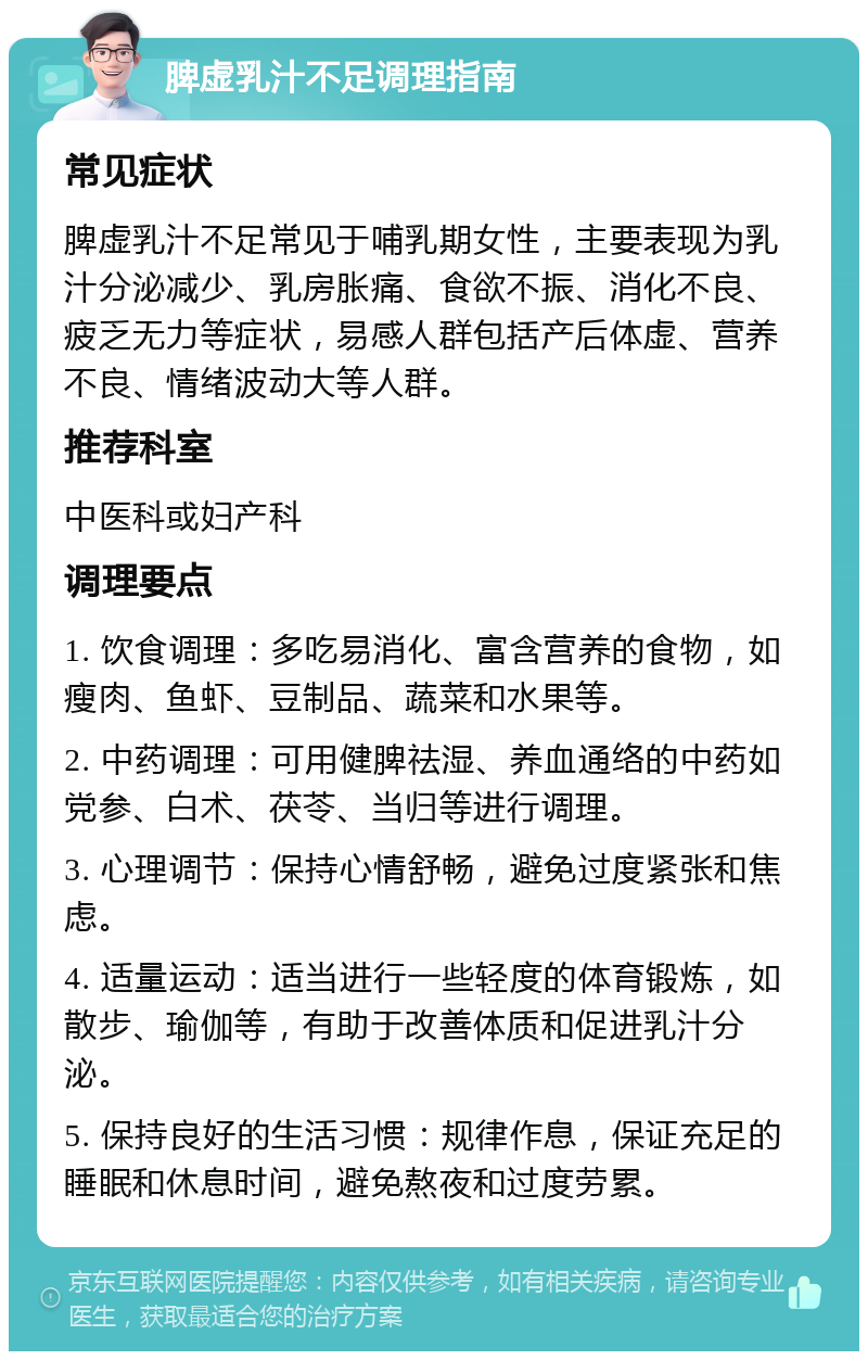 脾虚乳汁不足调理指南 常见症状 脾虚乳汁不足常见于哺乳期女性，主要表现为乳汁分泌减少、乳房胀痛、食欲不振、消化不良、疲乏无力等症状，易感人群包括产后体虚、营养不良、情绪波动大等人群。 推荐科室 中医科或妇产科 调理要点 1. 饮食调理：多吃易消化、富含营养的食物，如瘦肉、鱼虾、豆制品、蔬菜和水果等。 2. 中药调理：可用健脾祛湿、养血通络的中药如党参、白术、茯苓、当归等进行调理。 3. 心理调节：保持心情舒畅，避免过度紧张和焦虑。 4. 适量运动：适当进行一些轻度的体育锻炼，如散步、瑜伽等，有助于改善体质和促进乳汁分泌。 5. 保持良好的生活习惯：规律作息，保证充足的睡眠和休息时间，避免熬夜和过度劳累。