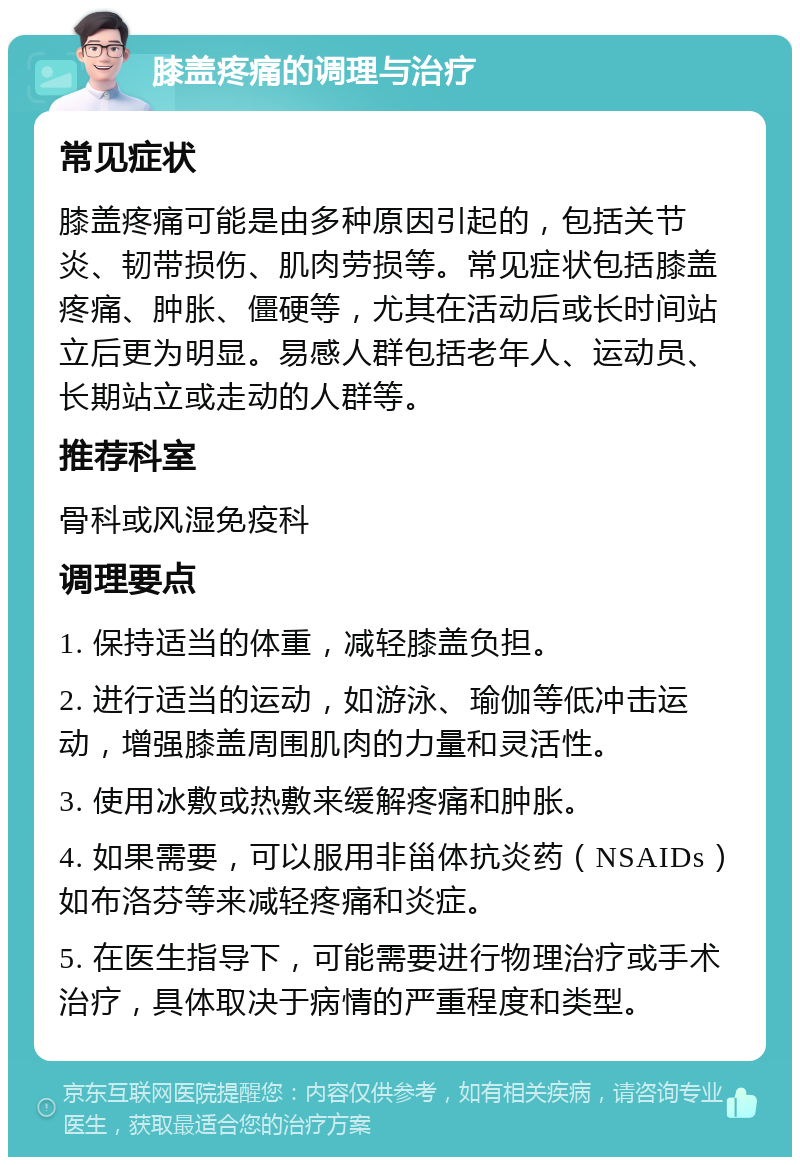 膝盖疼痛的调理与治疗 常见症状 膝盖疼痛可能是由多种原因引起的，包括关节炎、韧带损伤、肌肉劳损等。常见症状包括膝盖疼痛、肿胀、僵硬等，尤其在活动后或长时间站立后更为明显。易感人群包括老年人、运动员、长期站立或走动的人群等。 推荐科室 骨科或风湿免疫科 调理要点 1. 保持适当的体重，减轻膝盖负担。 2. 进行适当的运动，如游泳、瑜伽等低冲击运动，增强膝盖周围肌肉的力量和灵活性。 3. 使用冰敷或热敷来缓解疼痛和肿胀。 4. 如果需要，可以服用非甾体抗炎药（NSAIDs）如布洛芬等来减轻疼痛和炎症。 5. 在医生指导下，可能需要进行物理治疗或手术治疗，具体取决于病情的严重程度和类型。