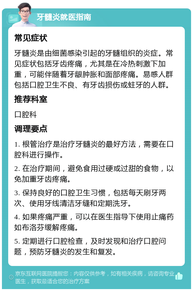 牙髓炎就医指南 常见症状 牙髓炎是由细菌感染引起的牙髓组织的炎症。常见症状包括牙齿疼痛，尤其是在冷热刺激下加重，可能伴随着牙龈肿胀和面部疼痛。易感人群包括口腔卫生不良、有牙齿损伤或蛀牙的人群。 推荐科室 口腔科 调理要点 1. 根管治疗是治疗牙髓炎的最好方法，需要在口腔科进行操作。 2. 在治疗期间，避免食用过硬或过甜的食物，以免加重牙齿疼痛。 3. 保持良好的口腔卫生习惯，包括每天刷牙两次、使用牙线清洁牙缝和定期洗牙。 4. 如果疼痛严重，可以在医生指导下使用止痛药如布洛芬缓解疼痛。 5. 定期进行口腔检查，及时发现和治疗口腔问题，预防牙髓炎的发生和复发。