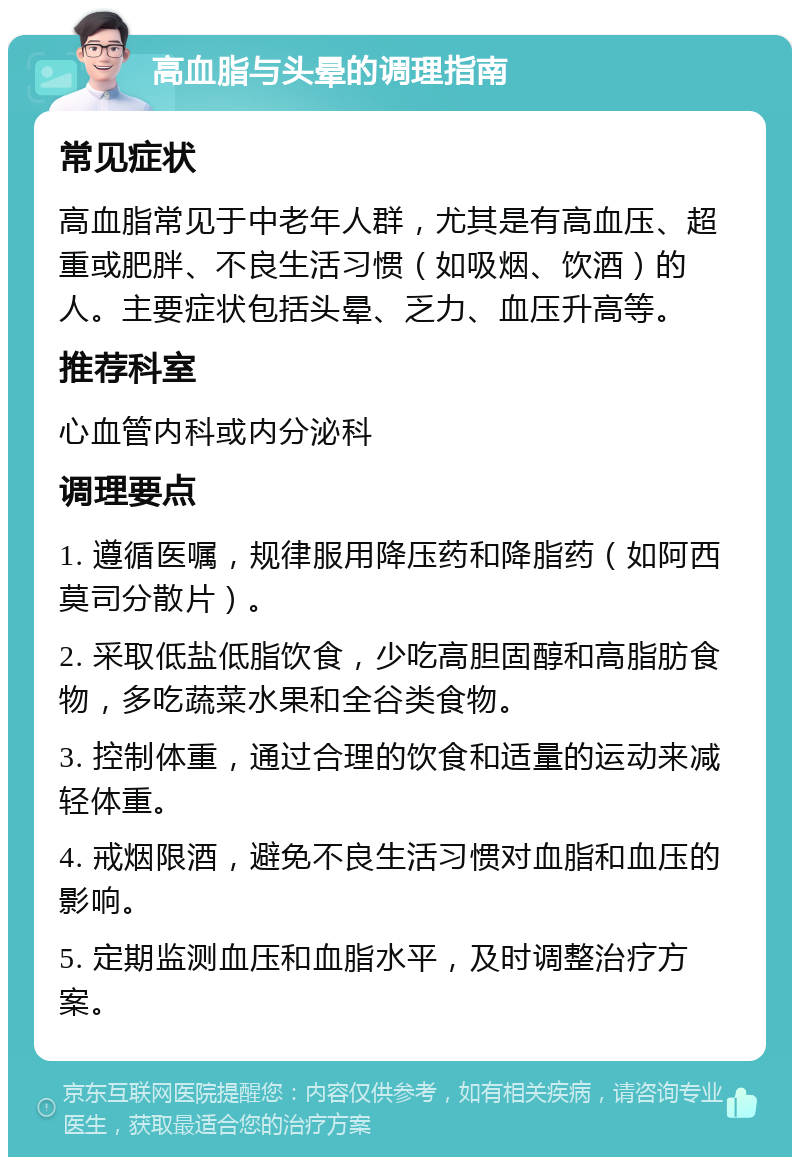 高血脂与头晕的调理指南 常见症状 高血脂常见于中老年人群，尤其是有高血压、超重或肥胖、不良生活习惯（如吸烟、饮酒）的人。主要症状包括头晕、乏力、血压升高等。 推荐科室 心血管内科或内分泌科 调理要点 1. 遵循医嘱，规律服用降压药和降脂药（如阿西莫司分散片）。 2. 采取低盐低脂饮食，少吃高胆固醇和高脂肪食物，多吃蔬菜水果和全谷类食物。 3. 控制体重，通过合理的饮食和适量的运动来减轻体重。 4. 戒烟限酒，避免不良生活习惯对血脂和血压的影响。 5. 定期监测血压和血脂水平，及时调整治疗方案。