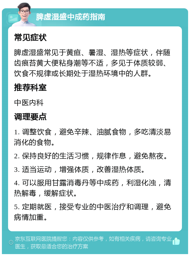 脾虚湿盛中成药指南 常见症状 脾虚湿盛常见于黄疸、暑湿、湿热等症状，伴随齿痕苔黄大便粘身潮等不适，多见于体质较弱、饮食不规律或长期处于湿热环境中的人群。 推荐科室 中医内科 调理要点 1. 调整饮食，避免辛辣、油腻食物，多吃清淡易消化的食物。 2. 保持良好的生活习惯，规律作息，避免熬夜。 3. 适当运动，增强体质，改善湿热体质。 4. 可以服用甘露消毒丹等中成药，利湿化浊，清热解毒，缓解症状。 5. 定期就医，接受专业的中医治疗和调理，避免病情加重。