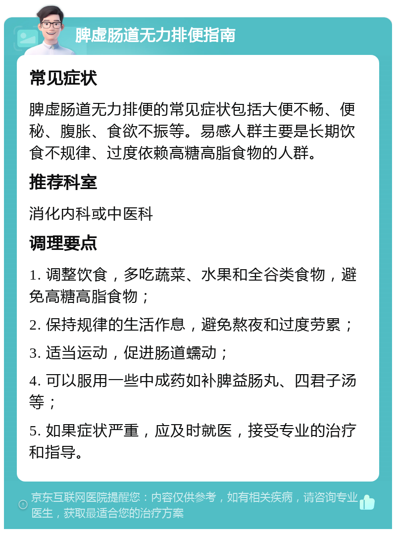 脾虚肠道无力排便指南 常见症状 脾虚肠道无力排便的常见症状包括大便不畅、便秘、腹胀、食欲不振等。易感人群主要是长期饮食不规律、过度依赖高糖高脂食物的人群。 推荐科室 消化内科或中医科 调理要点 1. 调整饮食，多吃蔬菜、水果和全谷类食物，避免高糖高脂食物； 2. 保持规律的生活作息，避免熬夜和过度劳累； 3. 适当运动，促进肠道蠕动； 4. 可以服用一些中成药如补脾益肠丸、四君子汤等； 5. 如果症状严重，应及时就医，接受专业的治疗和指导。