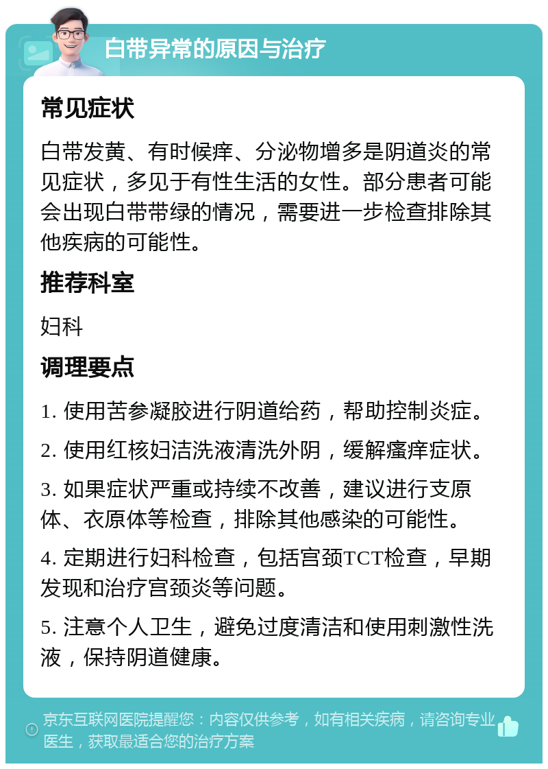 白带异常的原因与治疗 常见症状 白带发黄、有时候痒、分泌物增多是阴道炎的常见症状，多见于有性生活的女性。部分患者可能会出现白带带绿的情况，需要进一步检查排除其他疾病的可能性。 推荐科室 妇科 调理要点 1. 使用苦参凝胶进行阴道给药，帮助控制炎症。 2. 使用红核妇洁洗液清洗外阴，缓解瘙痒症状。 3. 如果症状严重或持续不改善，建议进行支原体、衣原体等检查，排除其他感染的可能性。 4. 定期进行妇科检查，包括宫颈TCT检查，早期发现和治疗宫颈炎等问题。 5. 注意个人卫生，避免过度清洁和使用刺激性洗液，保持阴道健康。