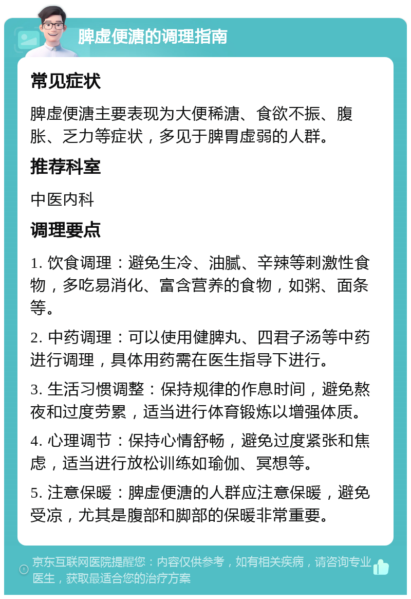 脾虚便溏的调理指南 常见症状 脾虚便溏主要表现为大便稀溏、食欲不振、腹胀、乏力等症状，多见于脾胃虚弱的人群。 推荐科室 中医内科 调理要点 1. 饮食调理：避免生冷、油腻、辛辣等刺激性食物，多吃易消化、富含营养的食物，如粥、面条等。 2. 中药调理：可以使用健脾丸、四君子汤等中药进行调理，具体用药需在医生指导下进行。 3. 生活习惯调整：保持规律的作息时间，避免熬夜和过度劳累，适当进行体育锻炼以增强体质。 4. 心理调节：保持心情舒畅，避免过度紧张和焦虑，适当进行放松训练如瑜伽、冥想等。 5. 注意保暖：脾虚便溏的人群应注意保暖，避免受凉，尤其是腹部和脚部的保暖非常重要。