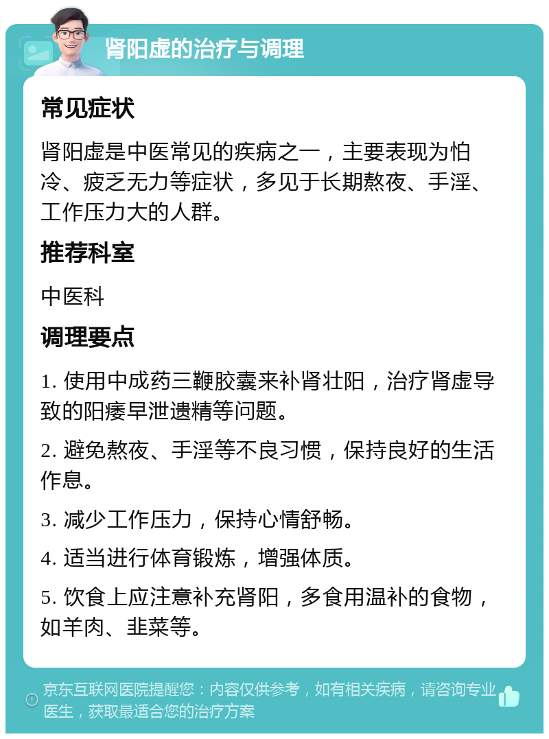 肾阳虚的治疗与调理 常见症状 肾阳虚是中医常见的疾病之一，主要表现为怕冷、疲乏无力等症状，多见于长期熬夜、手淫、工作压力大的人群。 推荐科室 中医科 调理要点 1. 使用中成药三鞭胶囊来补肾壮阳，治疗肾虚导致的阳痿早泄遗精等问题。 2. 避免熬夜、手淫等不良习惯，保持良好的生活作息。 3. 减少工作压力，保持心情舒畅。 4. 适当进行体育锻炼，增强体质。 5. 饮食上应注意补充肾阳，多食用温补的食物，如羊肉、韭菜等。