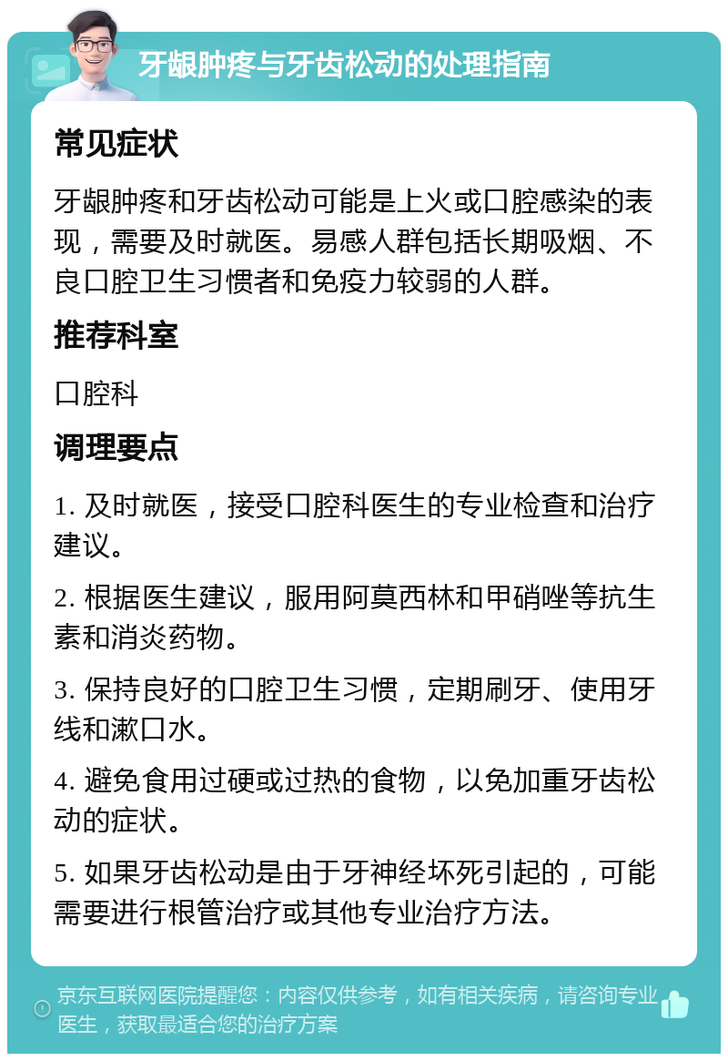 牙龈肿疼与牙齿松动的处理指南 常见症状 牙龈肿疼和牙齿松动可能是上火或口腔感染的表现，需要及时就医。易感人群包括长期吸烟、不良口腔卫生习惯者和免疫力较弱的人群。 推荐科室 口腔科 调理要点 1. 及时就医，接受口腔科医生的专业检查和治疗建议。 2. 根据医生建议，服用阿莫西林和甲硝唑等抗生素和消炎药物。 3. 保持良好的口腔卫生习惯，定期刷牙、使用牙线和漱口水。 4. 避免食用过硬或过热的食物，以免加重牙齿松动的症状。 5. 如果牙齿松动是由于牙神经坏死引起的，可能需要进行根管治疗或其他专业治疗方法。