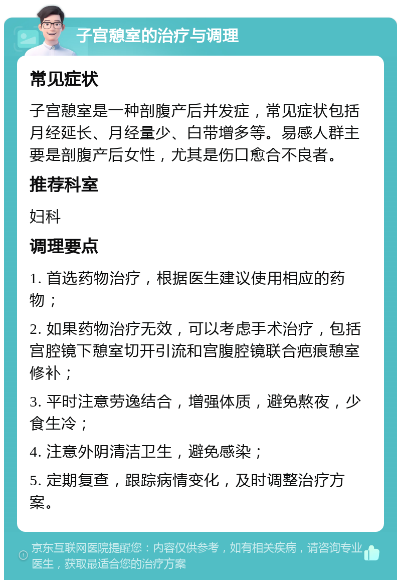 子宫憩室的治疗与调理 常见症状 子宫憩室是一种剖腹产后并发症，常见症状包括月经延长、月经量少、白带增多等。易感人群主要是剖腹产后女性，尤其是伤口愈合不良者。 推荐科室 妇科 调理要点 1. 首选药物治疗，根据医生建议使用相应的药物； 2. 如果药物治疗无效，可以考虑手术治疗，包括宫腔镜下憩室切开引流和宫腹腔镜联合疤痕憩室修补； 3. 平时注意劳逸结合，增强体质，避免熬夜，少食生冷； 4. 注意外阴清洁卫生，避免感染； 5. 定期复查，跟踪病情变化，及时调整治疗方案。