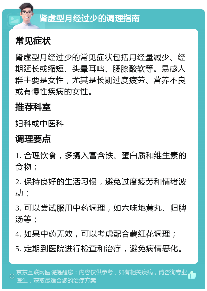 肾虚型月经过少的调理指南 常见症状 肾虚型月经过少的常见症状包括月经量减少、经期延长或缩短、头晕耳鸣、腰膝酸软等。易感人群主要是女性，尤其是长期过度疲劳、营养不良或有慢性疾病的女性。 推荐科室 妇科或中医科 调理要点 1. 合理饮食，多摄入富含铁、蛋白质和维生素的食物； 2. 保持良好的生活习惯，避免过度疲劳和情绪波动； 3. 可以尝试服用中药调理，如六味地黄丸、归脾汤等； 4. 如果中药无效，可以考虑配合藏红花调理； 5. 定期到医院进行检查和治疗，避免病情恶化。