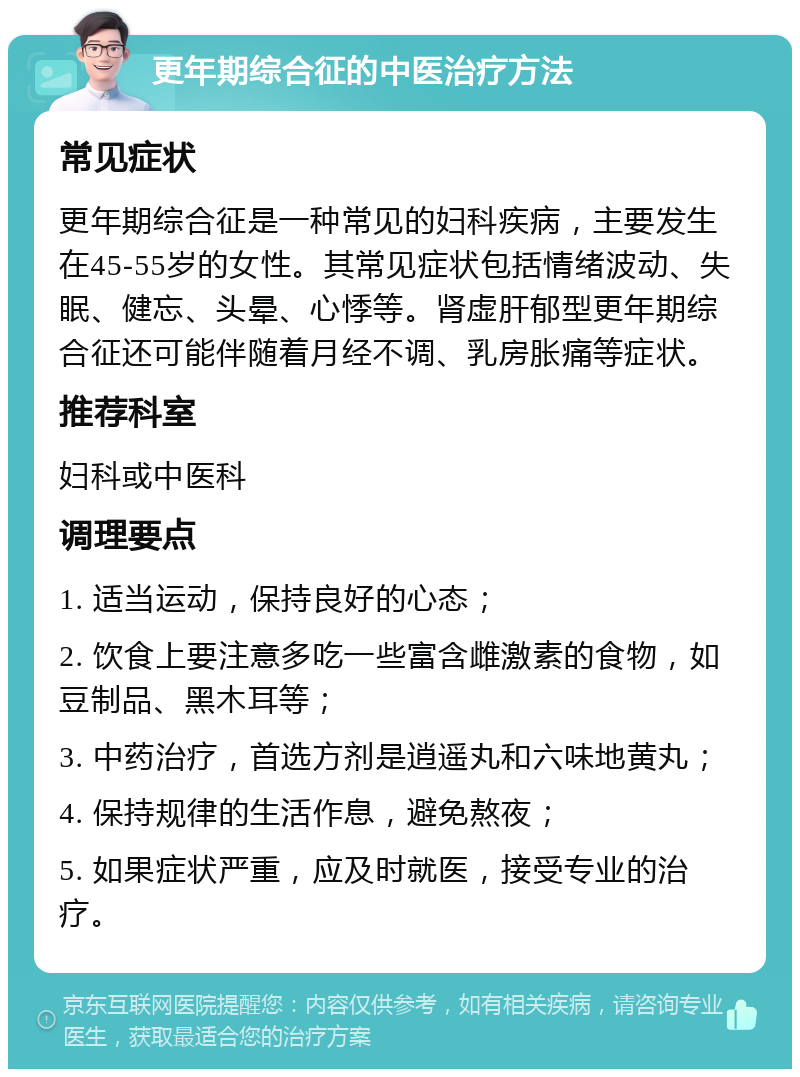 更年期综合征的中医治疗方法 常见症状 更年期综合征是一种常见的妇科疾病，主要发生在45-55岁的女性。其常见症状包括情绪波动、失眠、健忘、头晕、心悸等。肾虚肝郁型更年期综合征还可能伴随着月经不调、乳房胀痛等症状。 推荐科室 妇科或中医科 调理要点 1. 适当运动，保持良好的心态； 2. 饮食上要注意多吃一些富含雌激素的食物，如豆制品、黑木耳等； 3. 中药治疗，首选方剂是逍遥丸和六味地黄丸； 4. 保持规律的生活作息，避免熬夜； 5. 如果症状严重，应及时就医，接受专业的治疗。