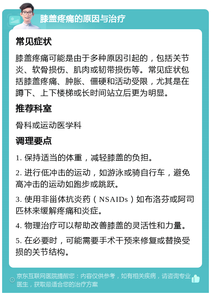 膝盖疼痛的原因与治疗 常见症状 膝盖疼痛可能是由于多种原因引起的，包括关节炎、软骨损伤、肌肉或韧带损伤等。常见症状包括膝盖疼痛、肿胀、僵硬和活动受限，尤其是在蹲下、上下楼梯或长时间站立后更为明显。 推荐科室 骨科或运动医学科 调理要点 1. 保持适当的体重，减轻膝盖的负担。 2. 进行低冲击的运动，如游泳或骑自行车，避免高冲击的运动如跑步或跳跃。 3. 使用非甾体抗炎药（NSAIDs）如布洛芬或阿司匹林来缓解疼痛和炎症。 4. 物理治疗可以帮助改善膝盖的灵活性和力量。 5. 在必要时，可能需要手术干预来修复或替换受损的关节结构。