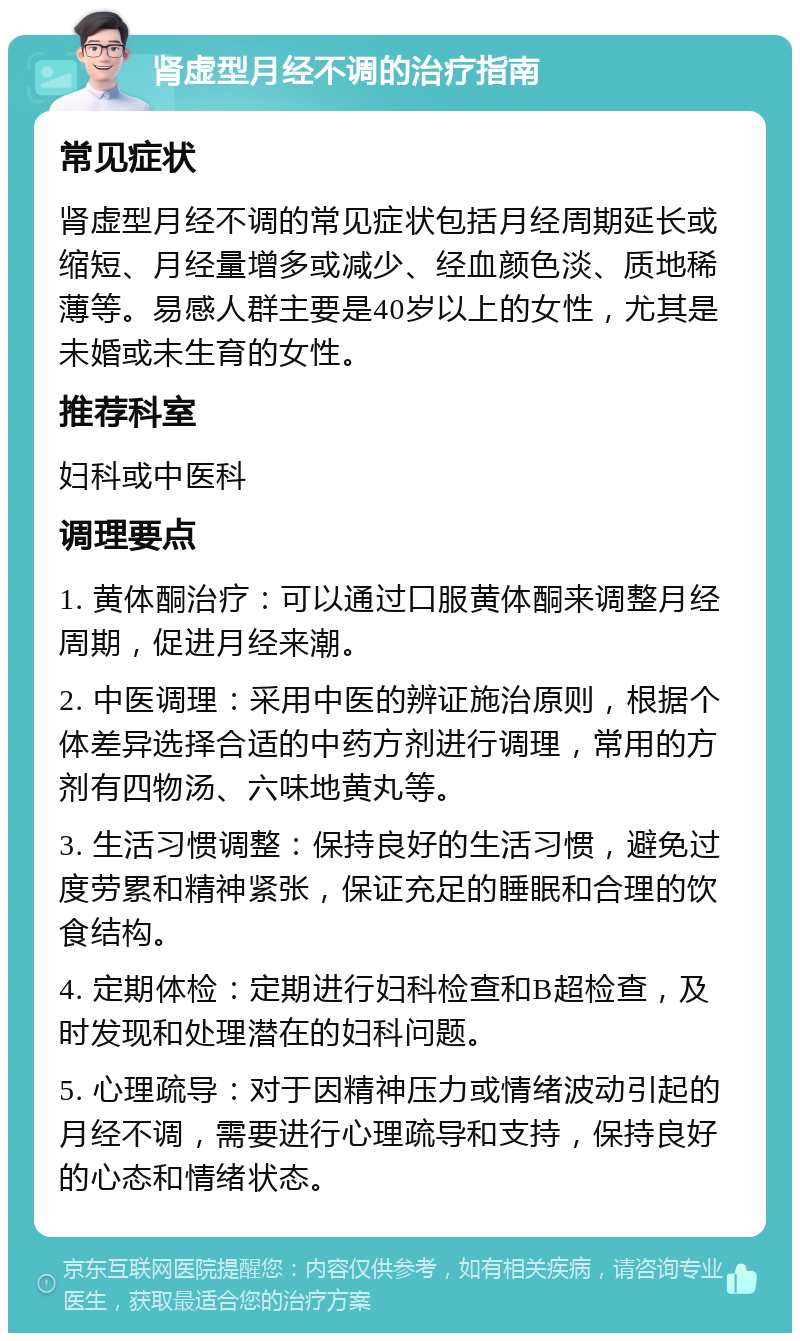 肾虚型月经不调的治疗指南 常见症状 肾虚型月经不调的常见症状包括月经周期延长或缩短、月经量增多或减少、经血颜色淡、质地稀薄等。易感人群主要是40岁以上的女性，尤其是未婚或未生育的女性。 推荐科室 妇科或中医科 调理要点 1. 黄体酮治疗：可以通过口服黄体酮来调整月经周期，促进月经来潮。 2. 中医调理：采用中医的辨证施治原则，根据个体差异选择合适的中药方剂进行调理，常用的方剂有四物汤、六味地黄丸等。 3. 生活习惯调整：保持良好的生活习惯，避免过度劳累和精神紧张，保证充足的睡眠和合理的饮食结构。 4. 定期体检：定期进行妇科检查和B超检查，及时发现和处理潜在的妇科问题。 5. 心理疏导：对于因精神压力或情绪波动引起的月经不调，需要进行心理疏导和支持，保持良好的心态和情绪状态。