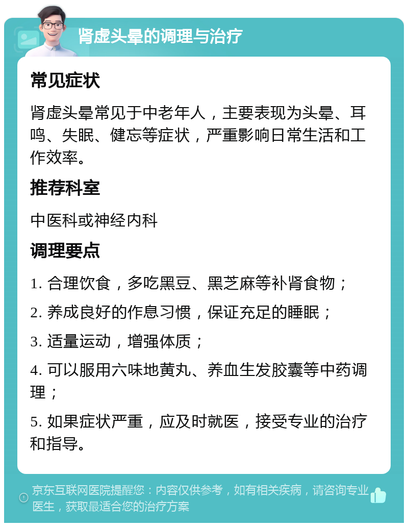 肾虚头晕的调理与治疗 常见症状 肾虚头晕常见于中老年人，主要表现为头晕、耳鸣、失眠、健忘等症状，严重影响日常生活和工作效率。 推荐科室 中医科或神经内科 调理要点 1. 合理饮食，多吃黑豆、黑芝麻等补肾食物； 2. 养成良好的作息习惯，保证充足的睡眠； 3. 适量运动，增强体质； 4. 可以服用六味地黄丸、养血生发胶囊等中药调理； 5. 如果症状严重，应及时就医，接受专业的治疗和指导。