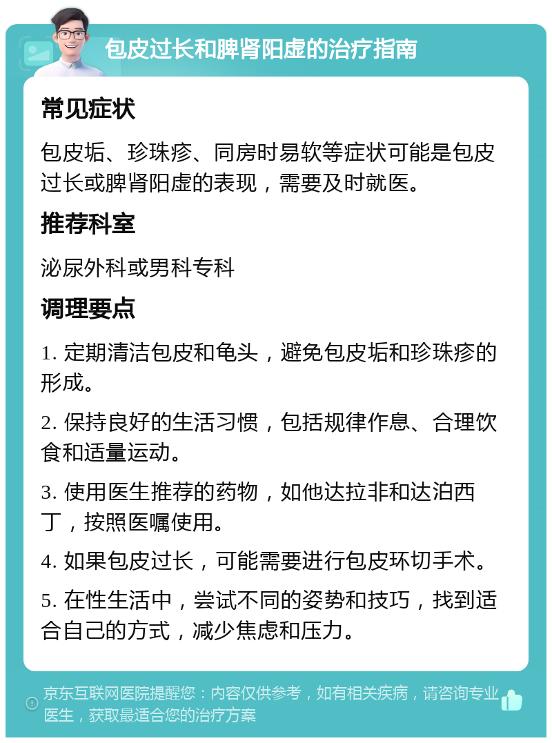 包皮过长和脾肾阳虚的治疗指南 常见症状 包皮垢、珍珠疹、同房时易软等症状可能是包皮过长或脾肾阳虚的表现，需要及时就医。 推荐科室 泌尿外科或男科专科 调理要点 1. 定期清洁包皮和龟头，避免包皮垢和珍珠疹的形成。 2. 保持良好的生活习惯，包括规律作息、合理饮食和适量运动。 3. 使用医生推荐的药物，如他达拉非和达泊西丁，按照医嘱使用。 4. 如果包皮过长，可能需要进行包皮环切手术。 5. 在性生活中，尝试不同的姿势和技巧，找到适合自己的方式，减少焦虑和压力。