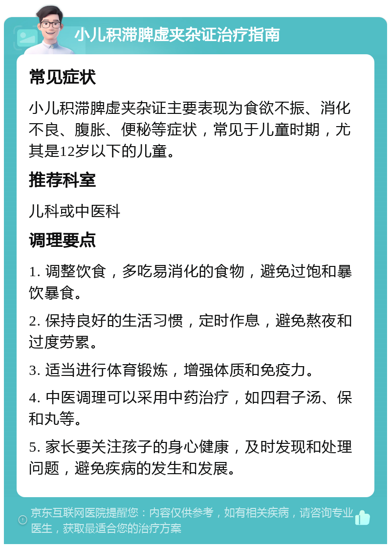 小儿积滞脾虚夹杂证治疗指南 常见症状 小儿积滞脾虚夹杂证主要表现为食欲不振、消化不良、腹胀、便秘等症状，常见于儿童时期，尤其是12岁以下的儿童。 推荐科室 儿科或中医科 调理要点 1. 调整饮食，多吃易消化的食物，避免过饱和暴饮暴食。 2. 保持良好的生活习惯，定时作息，避免熬夜和过度劳累。 3. 适当进行体育锻炼，增强体质和免疫力。 4. 中医调理可以采用中药治疗，如四君子汤、保和丸等。 5. 家长要关注孩子的身心健康，及时发现和处理问题，避免疾病的发生和发展。