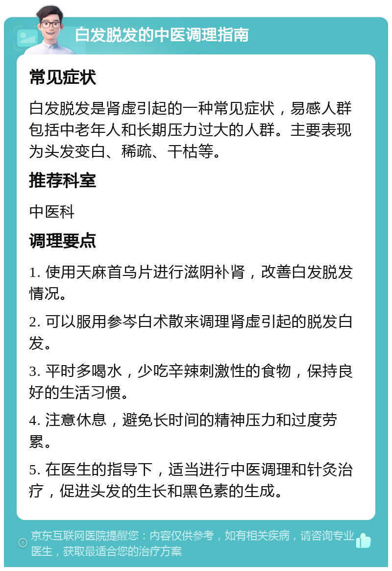 白发脱发的中医调理指南 常见症状 白发脱发是肾虚引起的一种常见症状，易感人群包括中老年人和长期压力过大的人群。主要表现为头发变白、稀疏、干枯等。 推荐科室 中医科 调理要点 1. 使用天麻首乌片进行滋阴补肾，改善白发脱发情况。 2. 可以服用参岑白术散来调理肾虚引起的脱发白发。 3. 平时多喝水，少吃辛辣刺激性的食物，保持良好的生活习惯。 4. 注意休息，避免长时间的精神压力和过度劳累。 5. 在医生的指导下，适当进行中医调理和针灸治疗，促进头发的生长和黑色素的生成。