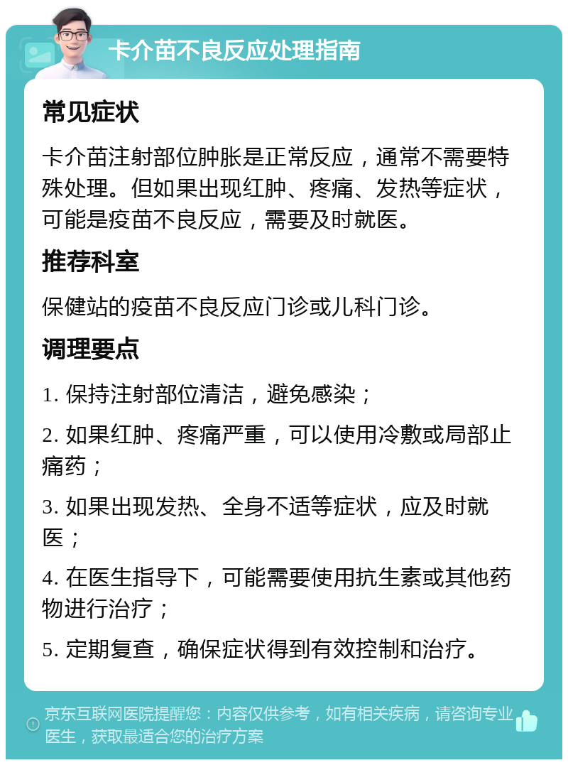 卡介苗不良反应处理指南 常见症状 卡介苗注射部位肿胀是正常反应，通常不需要特殊处理。但如果出现红肿、疼痛、发热等症状，可能是疫苗不良反应，需要及时就医。 推荐科室 保健站的疫苗不良反应门诊或儿科门诊。 调理要点 1. 保持注射部位清洁，避免感染； 2. 如果红肿、疼痛严重，可以使用冷敷或局部止痛药； 3. 如果出现发热、全身不适等症状，应及时就医； 4. 在医生指导下，可能需要使用抗生素或其他药物进行治疗； 5. 定期复查，确保症状得到有效控制和治疗。