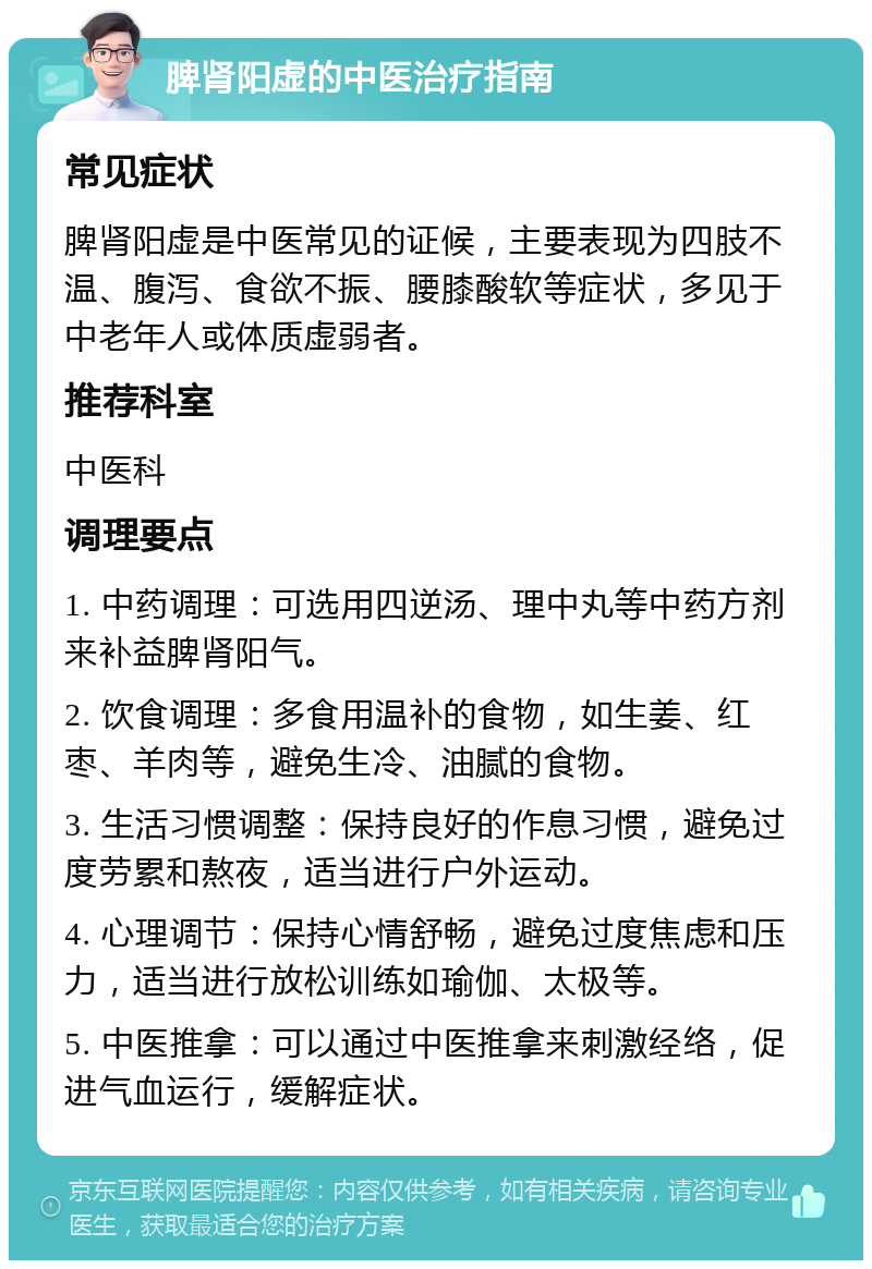 脾肾阳虚的中医治疗指南 常见症状 脾肾阳虚是中医常见的证候，主要表现为四肢不温、腹泻、食欲不振、腰膝酸软等症状，多见于中老年人或体质虚弱者。 推荐科室 中医科 调理要点 1. 中药调理：可选用四逆汤、理中丸等中药方剂来补益脾肾阳气。 2. 饮食调理：多食用温补的食物，如生姜、红枣、羊肉等，避免生冷、油腻的食物。 3. 生活习惯调整：保持良好的作息习惯，避免过度劳累和熬夜，适当进行户外运动。 4. 心理调节：保持心情舒畅，避免过度焦虑和压力，适当进行放松训练如瑜伽、太极等。 5. 中医推拿：可以通过中医推拿来刺激经络，促进气血运行，缓解症状。