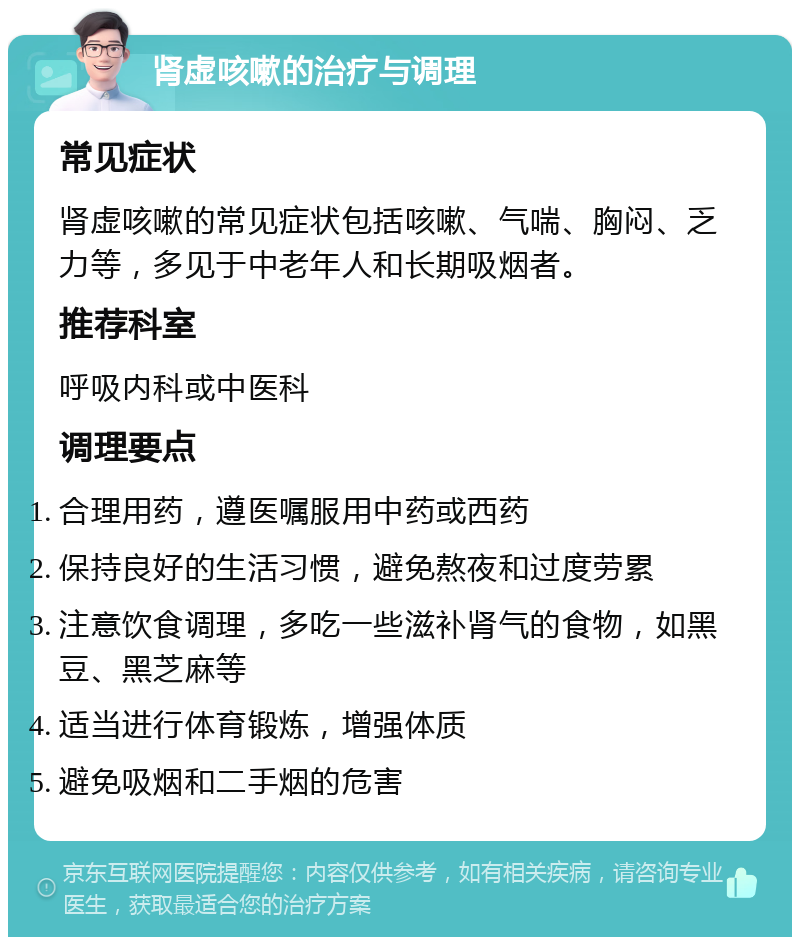 肾虚咳嗽的治疗与调理 常见症状 肾虚咳嗽的常见症状包括咳嗽、气喘、胸闷、乏力等，多见于中老年人和长期吸烟者。 推荐科室 呼吸内科或中医科 调理要点 合理用药，遵医嘱服用中药或西药 保持良好的生活习惯，避免熬夜和过度劳累 注意饮食调理，多吃一些滋补肾气的食物，如黑豆、黑芝麻等 适当进行体育锻炼，增强体质 避免吸烟和二手烟的危害