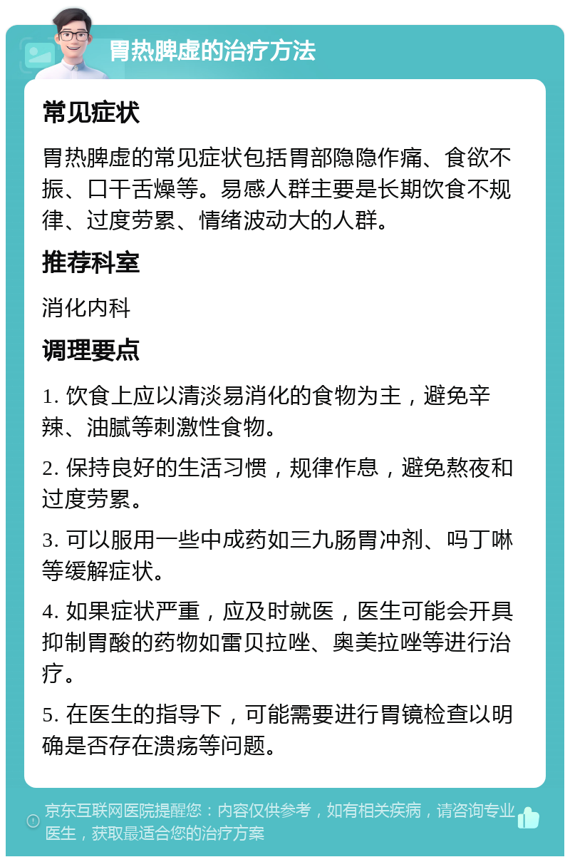 胃热脾虚的治疗方法 常见症状 胃热脾虚的常见症状包括胃部隐隐作痛、食欲不振、口干舌燥等。易感人群主要是长期饮食不规律、过度劳累、情绪波动大的人群。 推荐科室 消化内科 调理要点 1. 饮食上应以清淡易消化的食物为主，避免辛辣、油腻等刺激性食物。 2. 保持良好的生活习惯，规律作息，避免熬夜和过度劳累。 3. 可以服用一些中成药如三九肠胃冲剂、吗丁啉等缓解症状。 4. 如果症状严重，应及时就医，医生可能会开具抑制胃酸的药物如雷贝拉唑、奥美拉唑等进行治疗。 5. 在医生的指导下，可能需要进行胃镜检查以明确是否存在溃疡等问题。