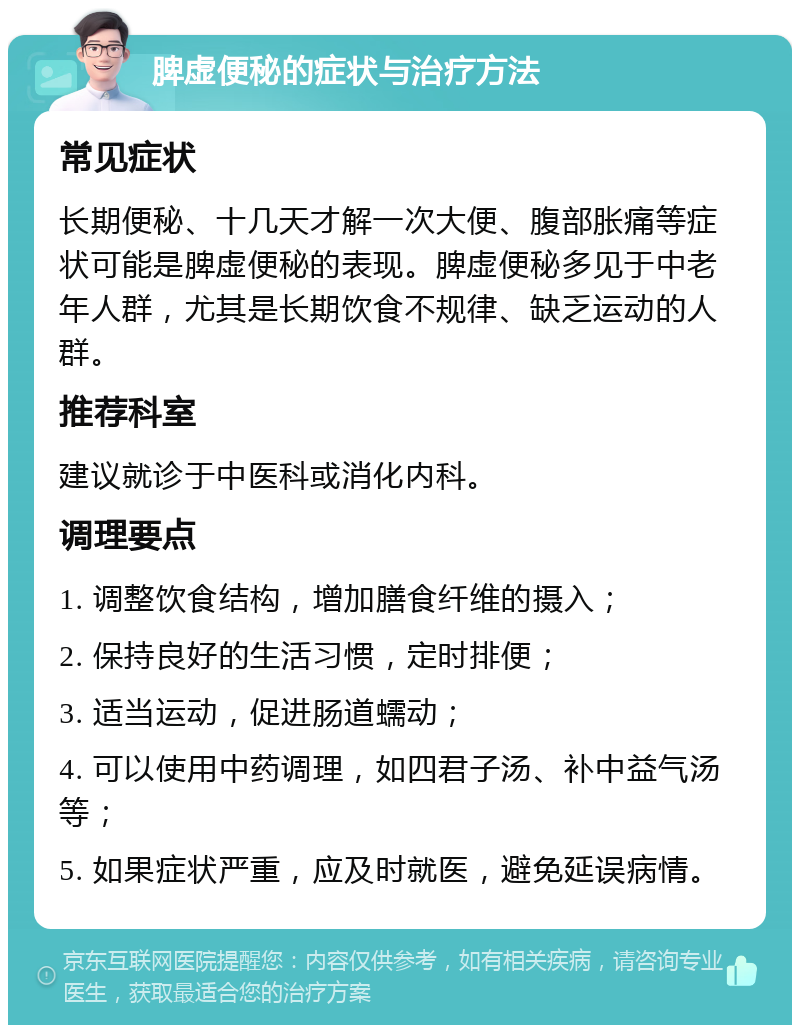 脾虚便秘的症状与治疗方法 常见症状 长期便秘、十几天才解一次大便、腹部胀痛等症状可能是脾虚便秘的表现。脾虚便秘多见于中老年人群，尤其是长期饮食不规律、缺乏运动的人群。 推荐科室 建议就诊于中医科或消化内科。 调理要点 1. 调整饮食结构，增加膳食纤维的摄入； 2. 保持良好的生活习惯，定时排便； 3. 适当运动，促进肠道蠕动； 4. 可以使用中药调理，如四君子汤、补中益气汤等； 5. 如果症状严重，应及时就医，避免延误病情。