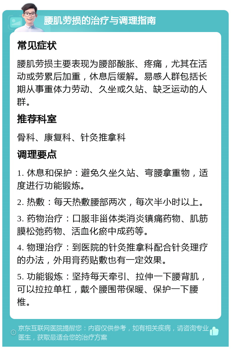 腰肌劳损的治疗与调理指南 常见症状 腰肌劳损主要表现为腰部酸胀、疼痛，尤其在活动或劳累后加重，休息后缓解。易感人群包括长期从事重体力劳动、久坐或久站、缺乏运动的人群。 推荐科室 骨科、康复科、针灸推拿科 调理要点 1. 休息和保护：避免久坐久站、弯腰拿重物，适度进行功能锻炼。 2. 热敷：每天热敷腰部两次，每次半小时以上。 3. 药物治疗：口服非甾体类消炎镇痛药物、肌筋膜松弛药物、活血化瘀中成药等。 4. 物理治疗：到医院的针灸推拿科配合针灸理疗的办法，外用膏药贴敷也有一定效果。 5. 功能锻炼：坚持每天牵引、拉伸一下腰背肌，可以拉拉单杠，戴个腰围带保暖、保护一下腰椎。