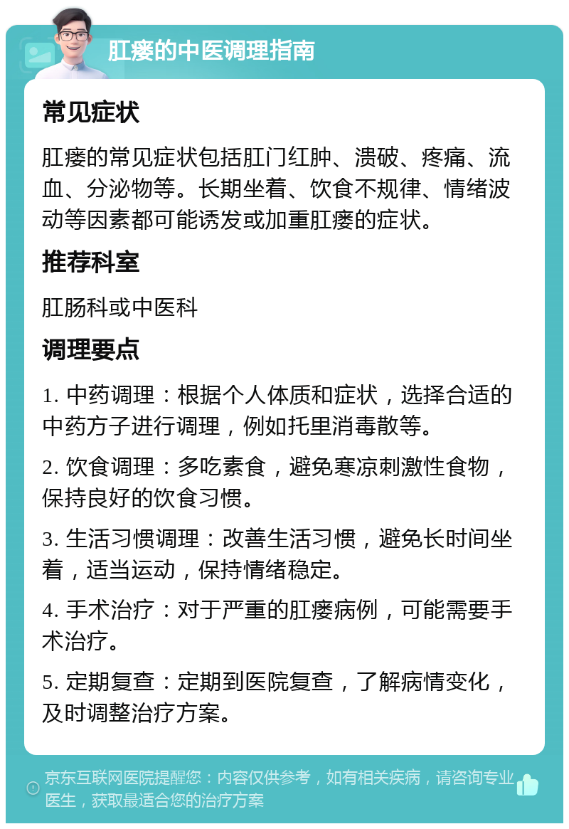 肛瘘的中医调理指南 常见症状 肛瘘的常见症状包括肛门红肿、溃破、疼痛、流血、分泌物等。长期坐着、饮食不规律、情绪波动等因素都可能诱发或加重肛瘘的症状。 推荐科室 肛肠科或中医科 调理要点 1. 中药调理：根据个人体质和症状，选择合适的中药方子进行调理，例如托里消毒散等。 2. 饮食调理：多吃素食，避免寒凉刺激性食物，保持良好的饮食习惯。 3. 生活习惯调理：改善生活习惯，避免长时间坐着，适当运动，保持情绪稳定。 4. 手术治疗：对于严重的肛瘘病例，可能需要手术治疗。 5. 定期复查：定期到医院复查，了解病情变化，及时调整治疗方案。