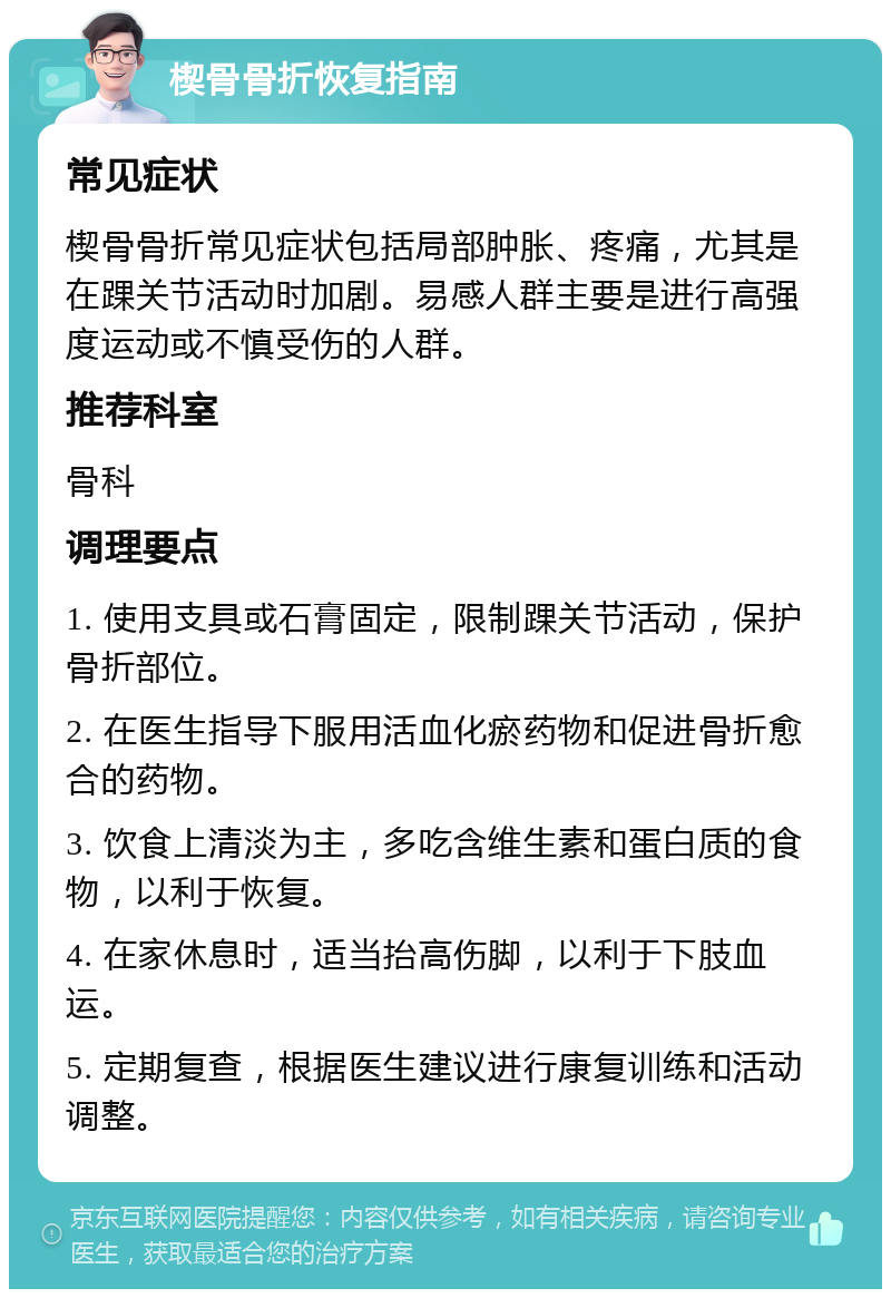 楔骨骨折恢复指南 常见症状 楔骨骨折常见症状包括局部肿胀、疼痛，尤其是在踝关节活动时加剧。易感人群主要是进行高强度运动或不慎受伤的人群。 推荐科室 骨科 调理要点 1. 使用支具或石膏固定，限制踝关节活动，保护骨折部位。 2. 在医生指导下服用活血化瘀药物和促进骨折愈合的药物。 3. 饮食上清淡为主，多吃含维生素和蛋白质的食物，以利于恢复。 4. 在家休息时，适当抬高伤脚，以利于下肢血运。 5. 定期复查，根据医生建议进行康复训练和活动调整。