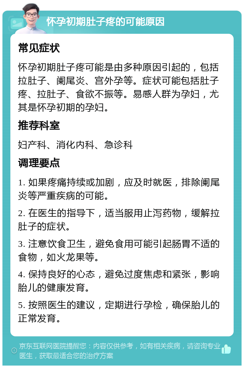 怀孕初期肚子疼的可能原因 常见症状 怀孕初期肚子疼可能是由多种原因引起的，包括拉肚子、阑尾炎、宫外孕等。症状可能包括肚子疼、拉肚子、食欲不振等。易感人群为孕妇，尤其是怀孕初期的孕妇。 推荐科室 妇产科、消化内科、急诊科 调理要点 1. 如果疼痛持续或加剧，应及时就医，排除阑尾炎等严重疾病的可能。 2. 在医生的指导下，适当服用止泻药物，缓解拉肚子的症状。 3. 注意饮食卫生，避免食用可能引起肠胃不适的食物，如火龙果等。 4. 保持良好的心态，避免过度焦虑和紧张，影响胎儿的健康发育。 5. 按照医生的建议，定期进行孕检，确保胎儿的正常发育。